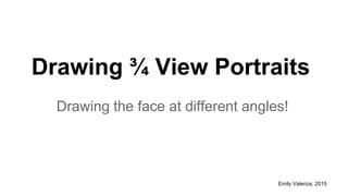 Drawing ¾ View Portraits
Drawing the face at different angles!
Emily Valenza, 2015
 