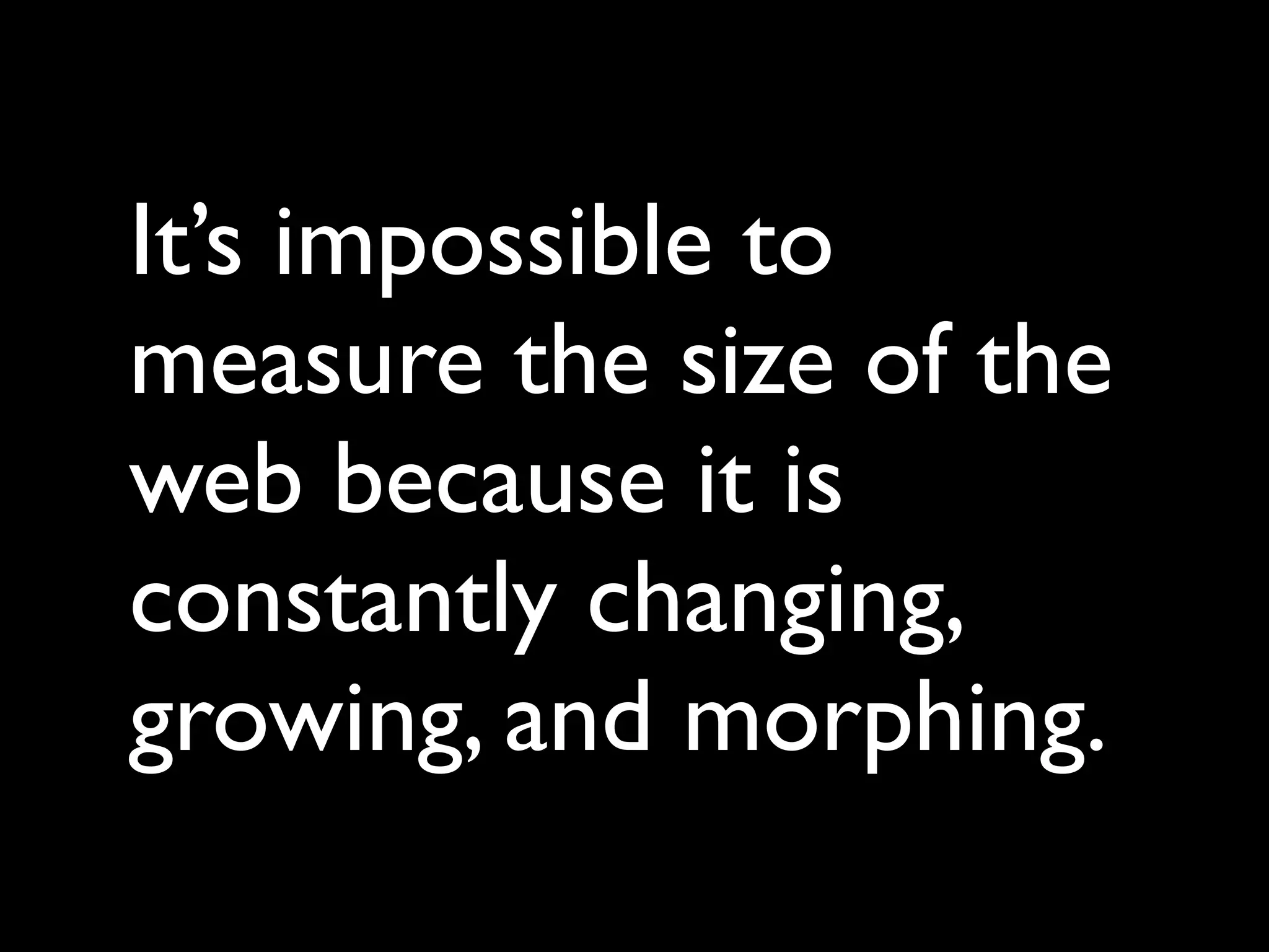 It’s impossible to
measure the size of the
web because it is
constantly changing,
growing, and morphing.
 