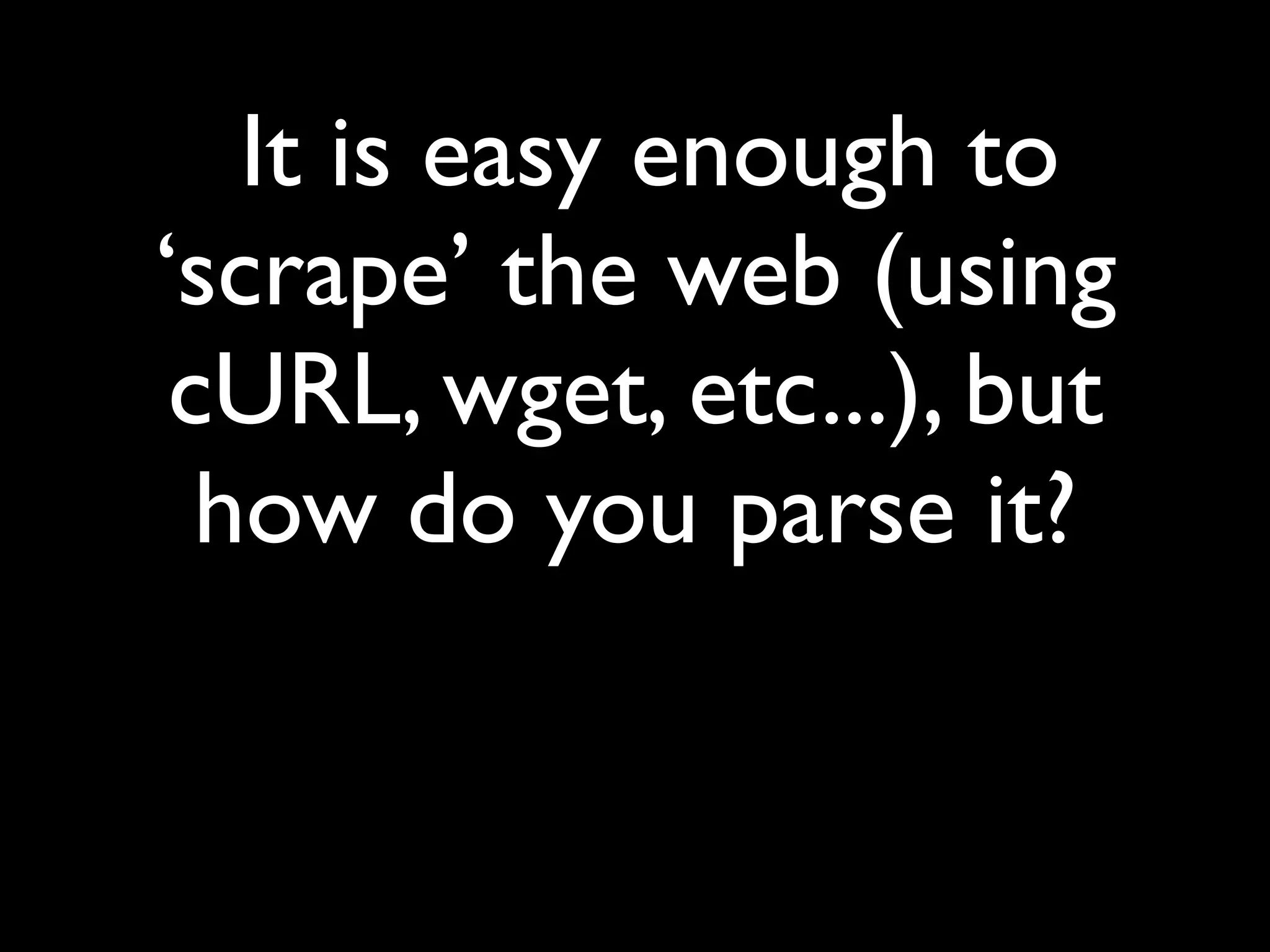 It is easy enough to
‘scrape’ the web (using
 cURL, wget, etc...), but
  how do you parse it?
 