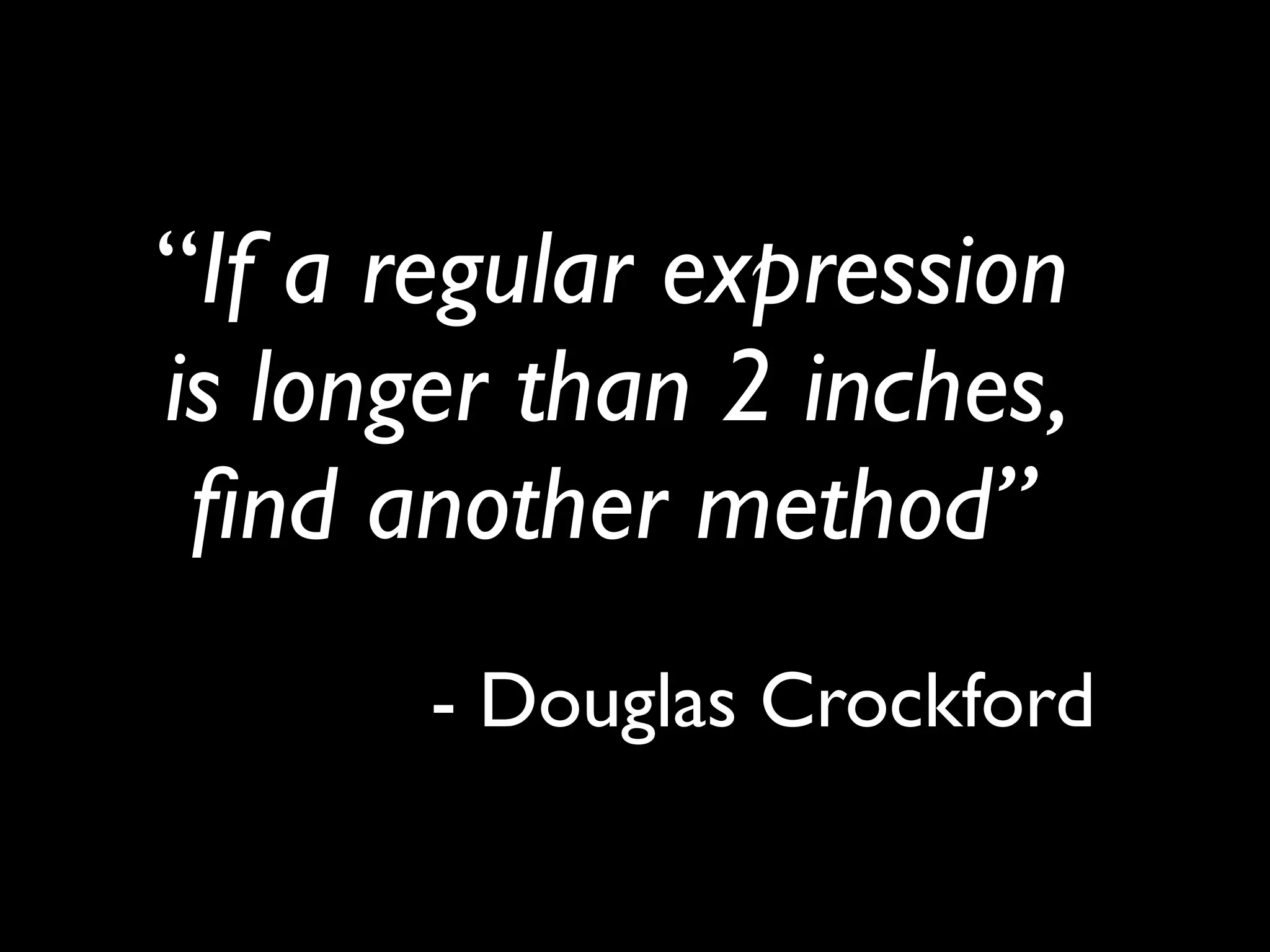 “If a regular expression
is longer than 2 inches,
 ﬁnd another method”
       - Douglas Crockford
 