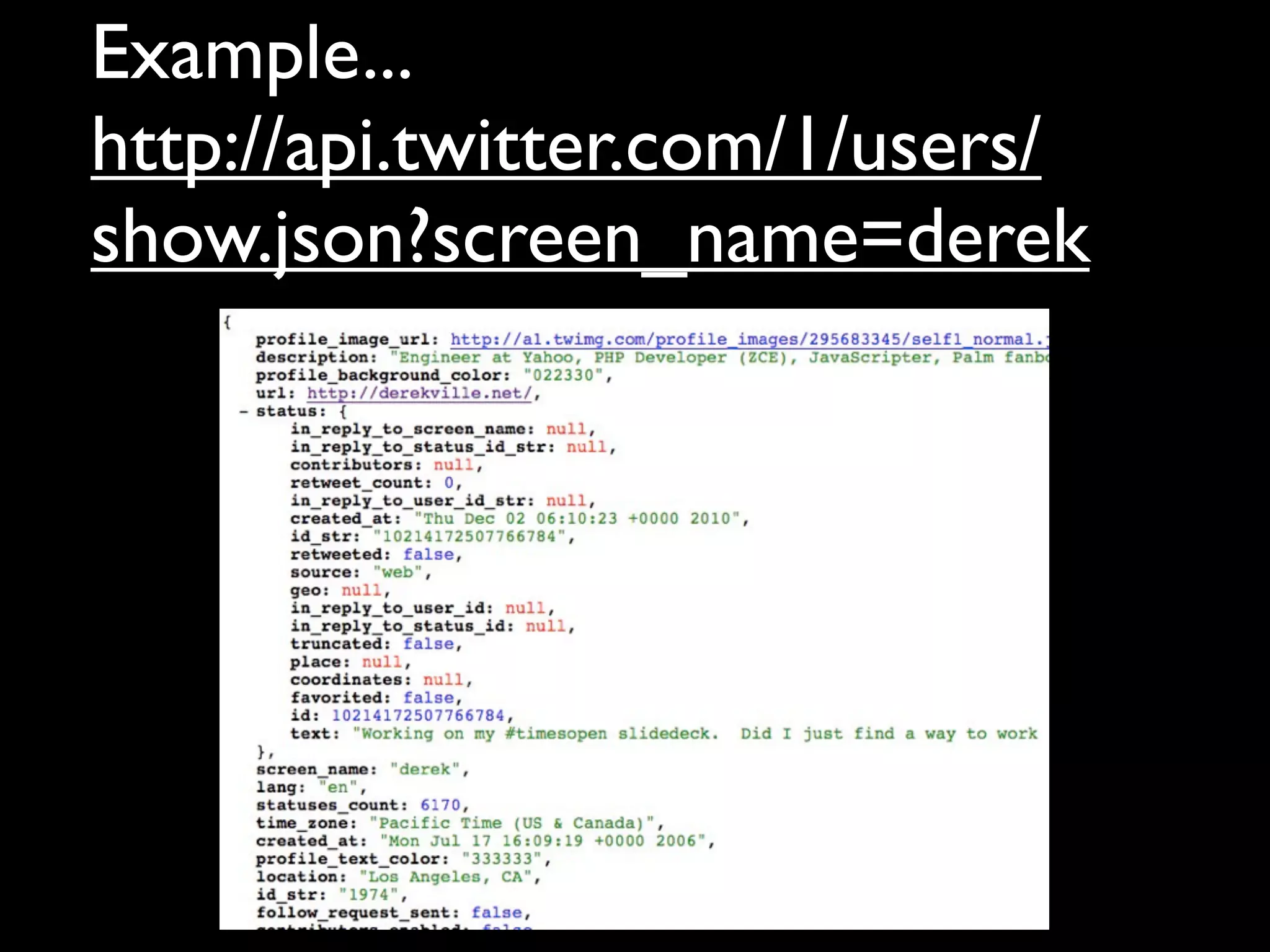 Example...
http://api.twitter.com/1/users/
show.json?screen_name=derek
 