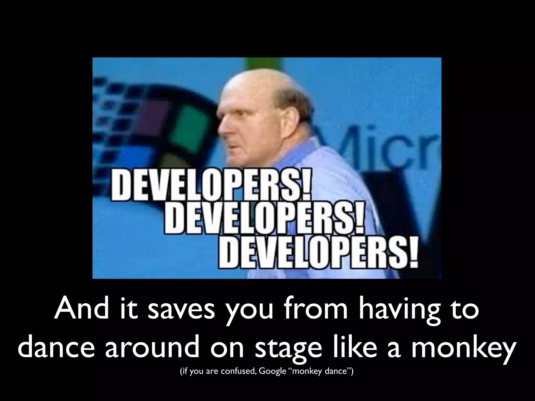 And it saves you from having to
dance around on stage like a monkey
           (if you are confused, Google “monkey dance”)
 