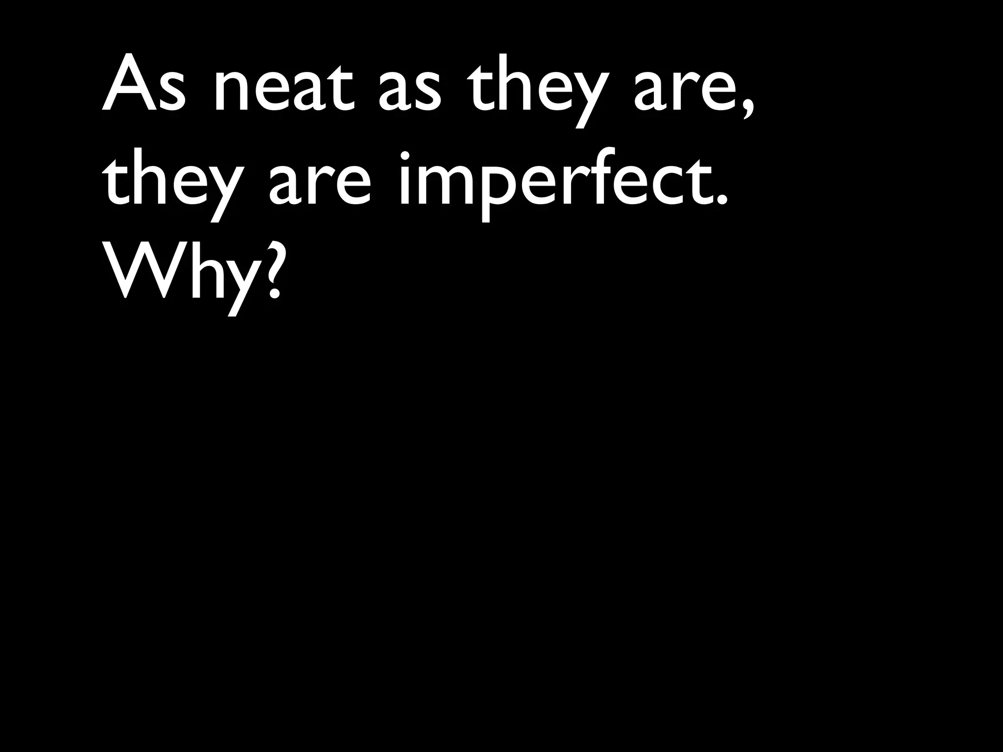 As neat as they are,
they are imperfect.
Why?
 