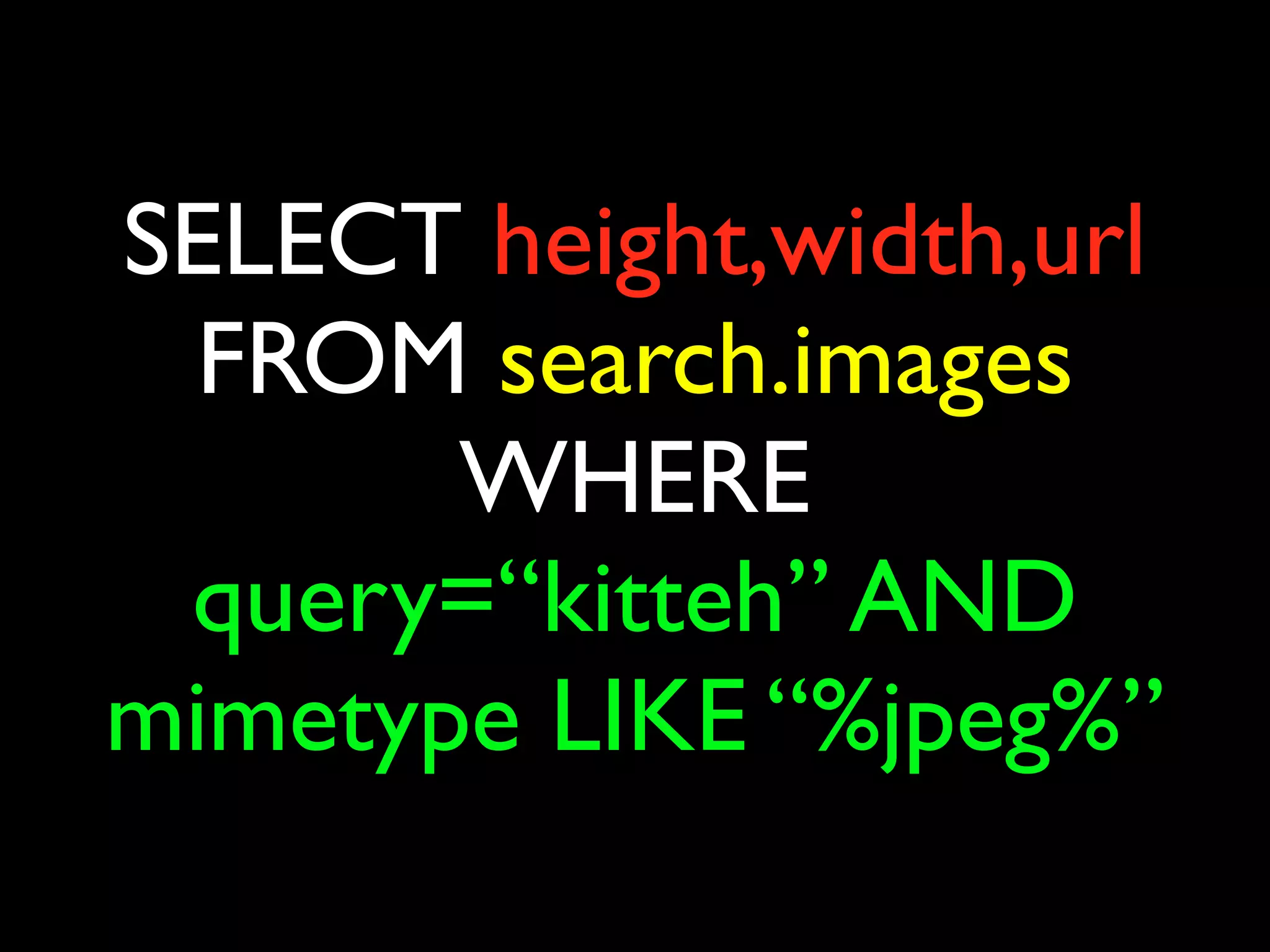 SELECT height,width,url
 FROM search.images
       WHERE
 query=“kitteh” AND
mimetype LIKE “%jpeg%”
 