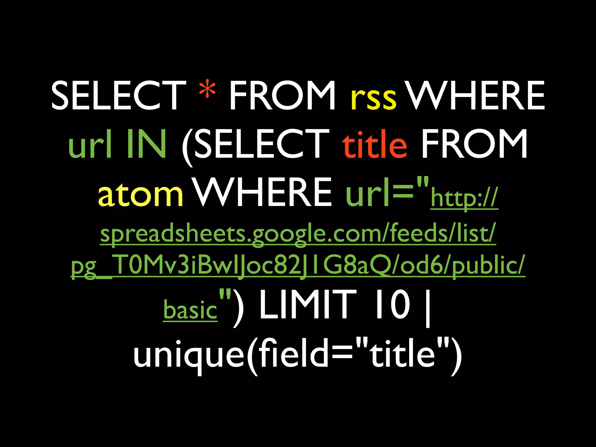SELECT * FROM rss WHERE
 url IN (SELECT title FROM
   atom WHERE url="http://
   spreadsheets.google.com/feeds/list/
 pg_T0Mv3iBwIJoc82J1G8aQ/od6/public/
        basic")
            LIMIT 10 |
     unique(ﬁeld="title")
 
