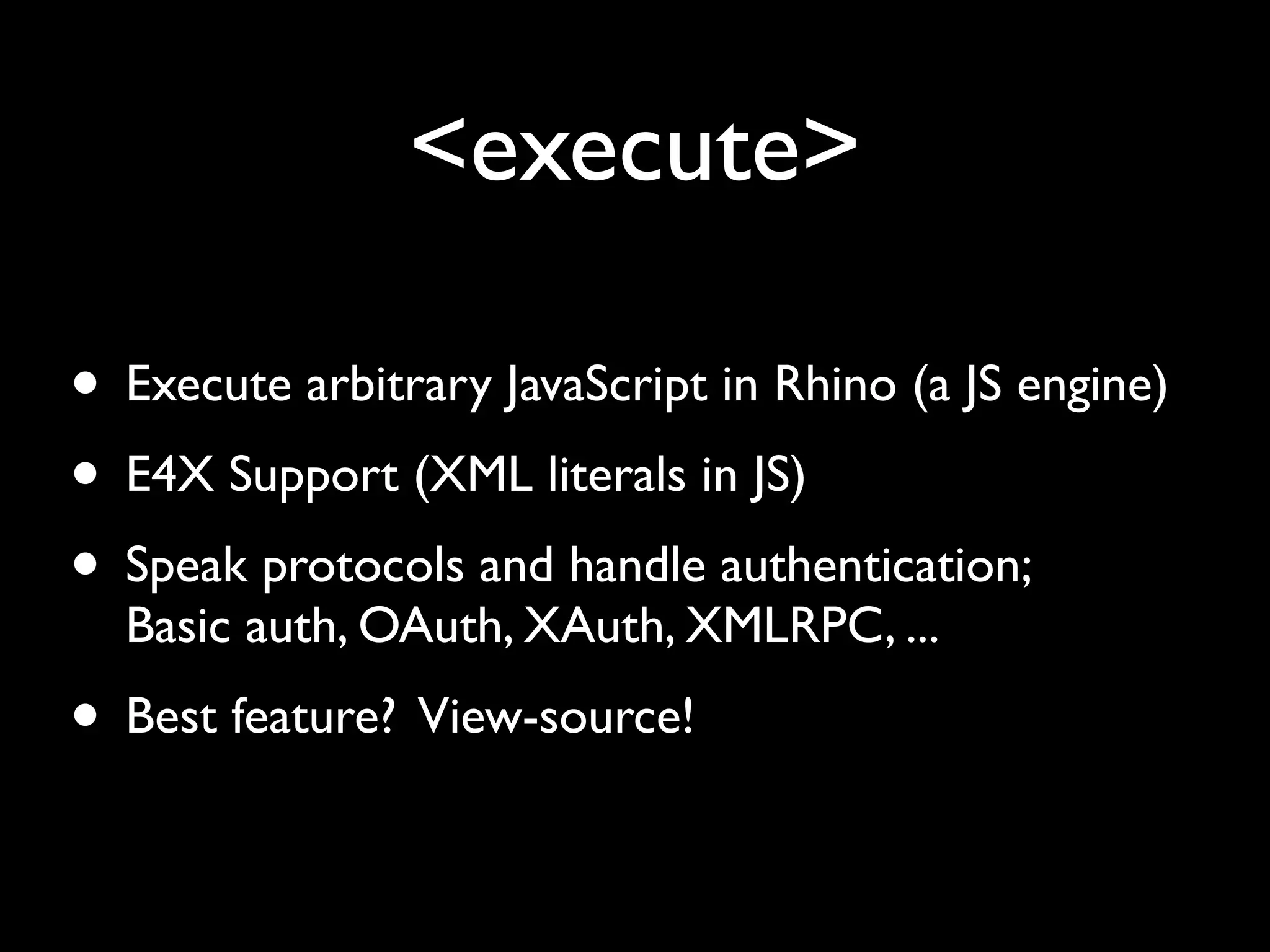 <execute>

• Execute arbitrary JavaScript in Rhino (a JS engine)
• E4X Support (XML literals in JS)
• Speak protocols and handle authentication;
  Basic auth, OAuth, XAuth, XMLRPC, ...
• Best feature? View-source!
 