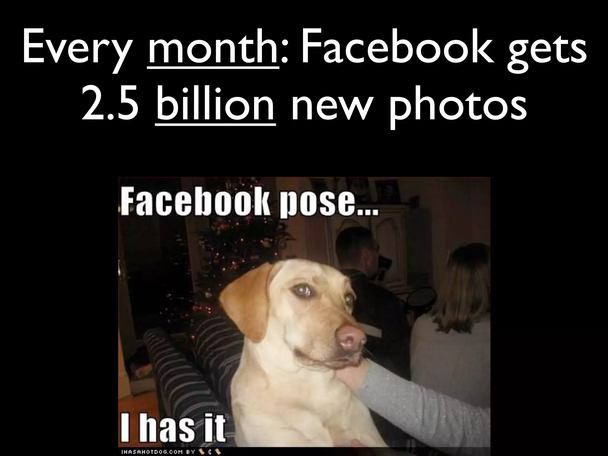 Every month: Facebook gets
   2.5 billion new photos
 