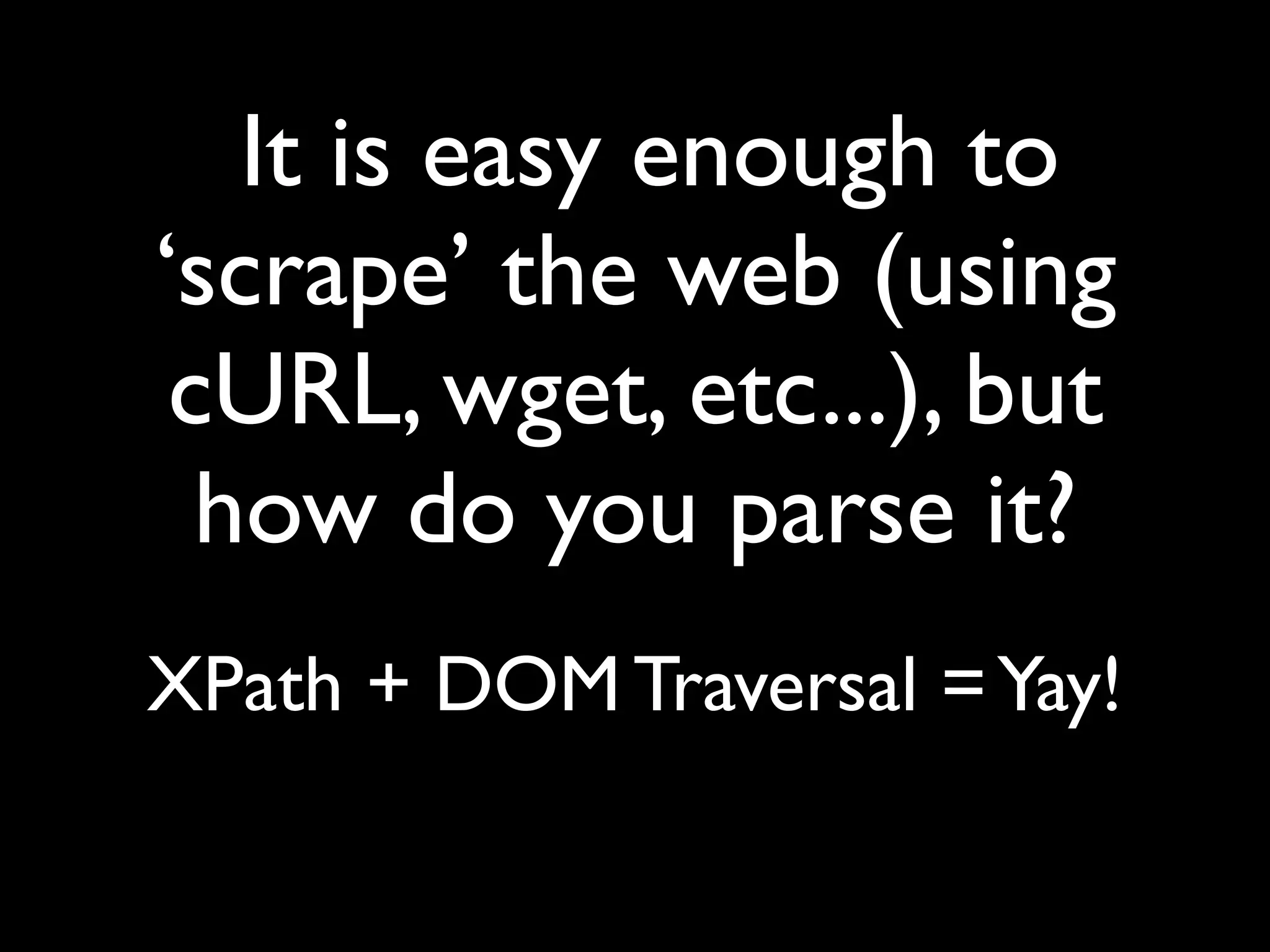 It is easy enough to
‘scrape’ the web (using
 cURL, wget, etc...), but
  how do you parse it?
XPath + DOM Traversal = Yay!
 