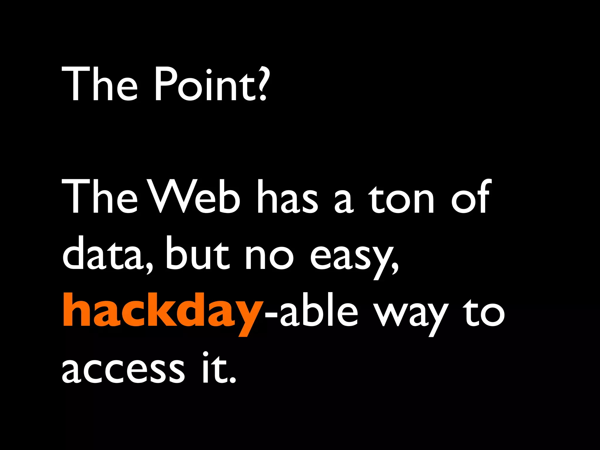 The Point?

The Web has a ton of
data, but no easy,
hackday-able way to
access it.
 