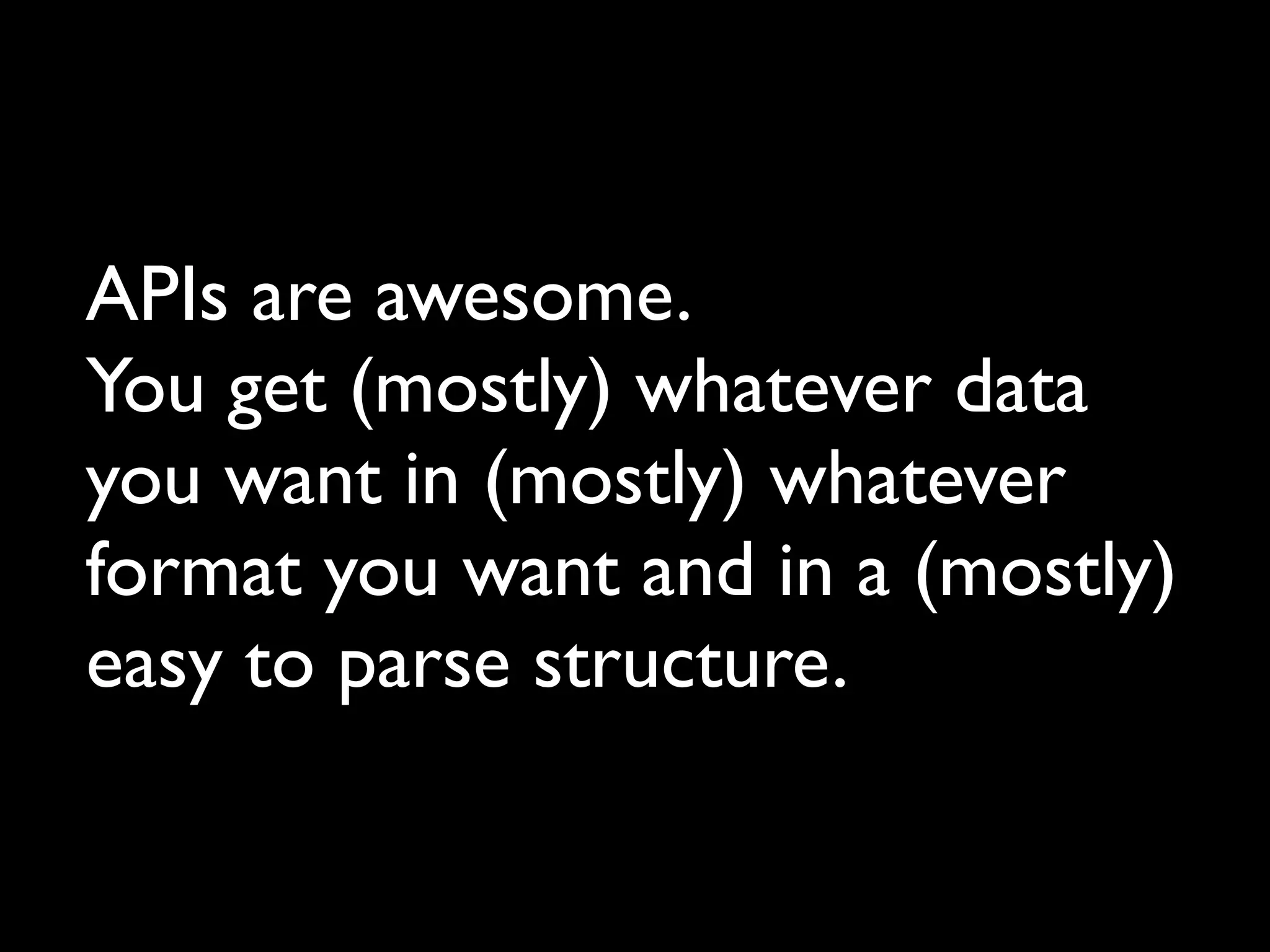 APIs are awesome.
You get (mostly) whatever data
you want in (mostly) whatever
format you want and in a (mostly)
easy to parse structure.
 