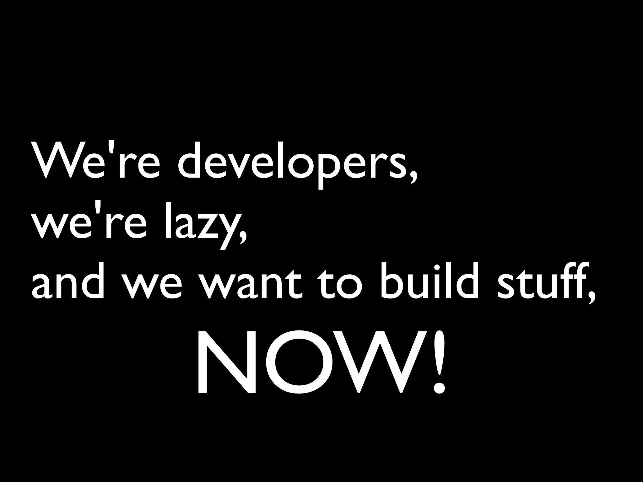 We're developers,
we're lazy,
and we want to build stuff,
       NOW!
 