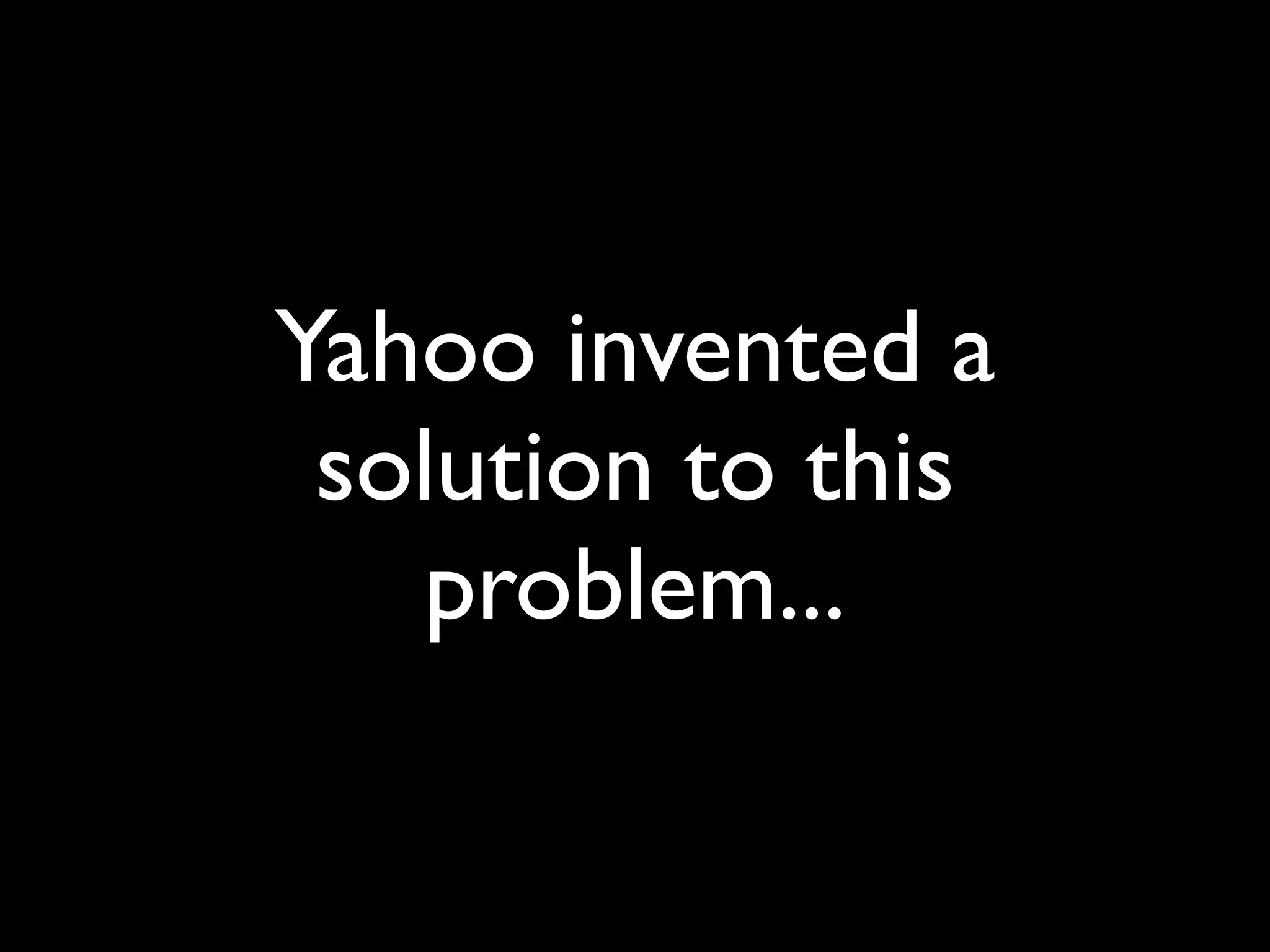 Yahoo invented a
 solution to this
   problem...
 