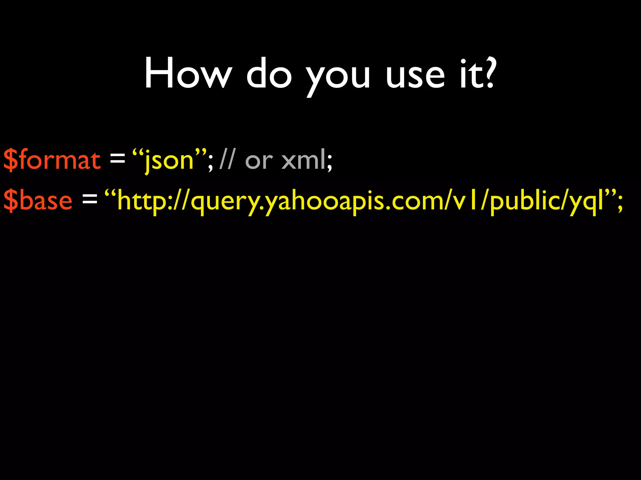 How do you use it?
$format = “json”; // or xml;
$base = “http://query.yahooapis.com/v1/public/yql”;
 