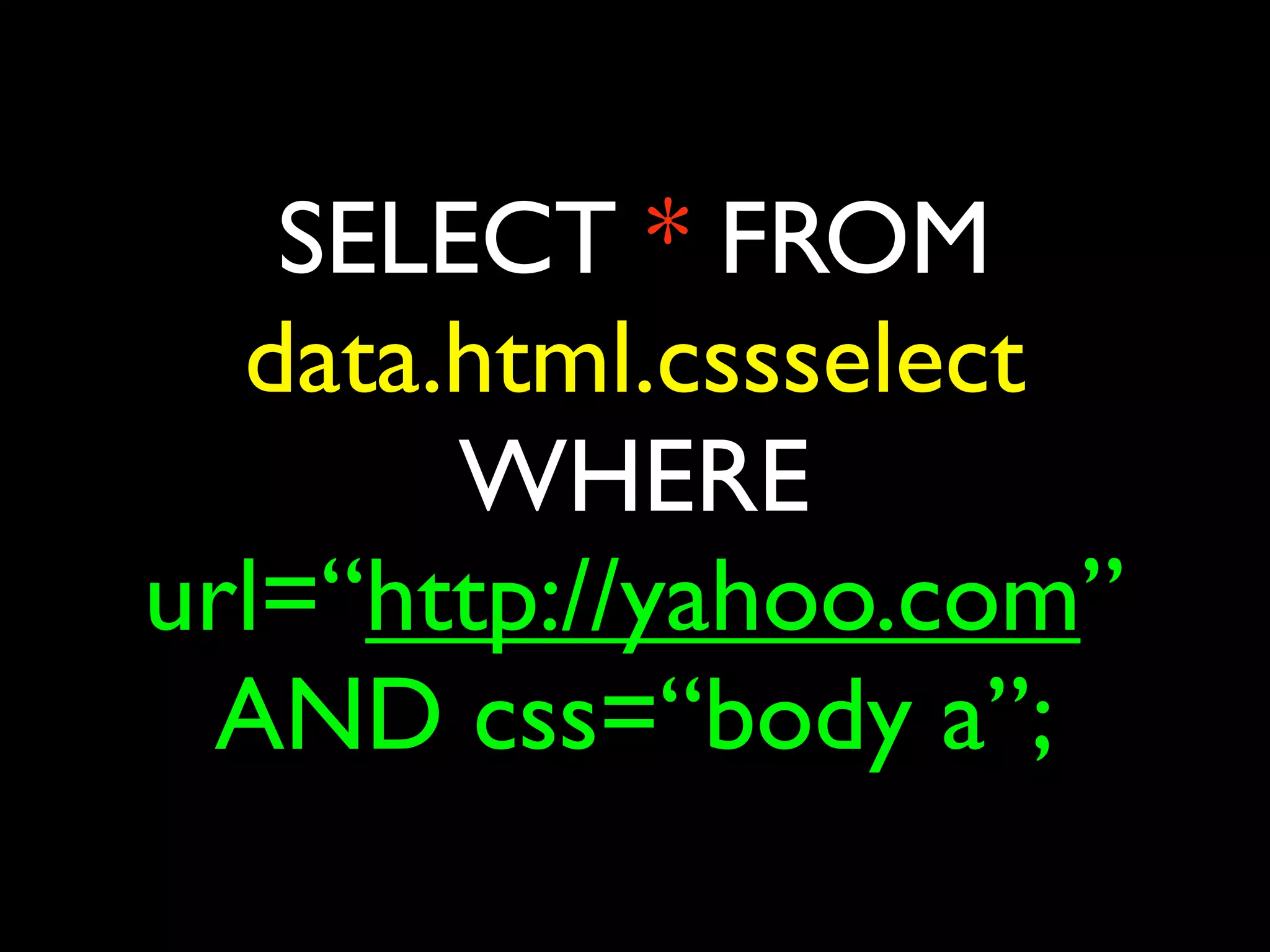 SELECT * FROM
  data.html.cssselect
       WHERE
url=“http://yahoo.com”
 AND css=“body a”;
 