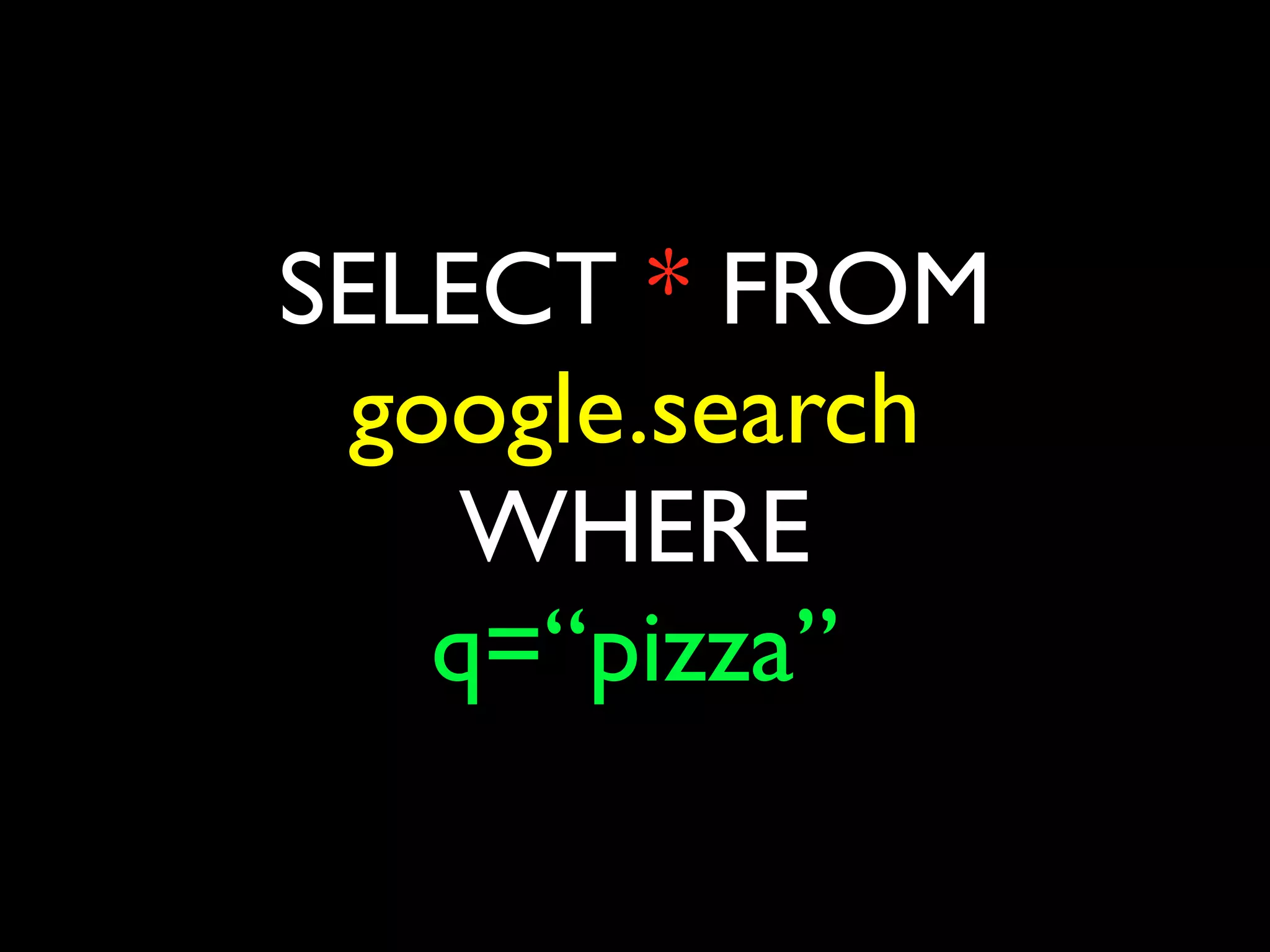 SELECT * FROM
 google.search
    WHERE
   q=“pizza”
 