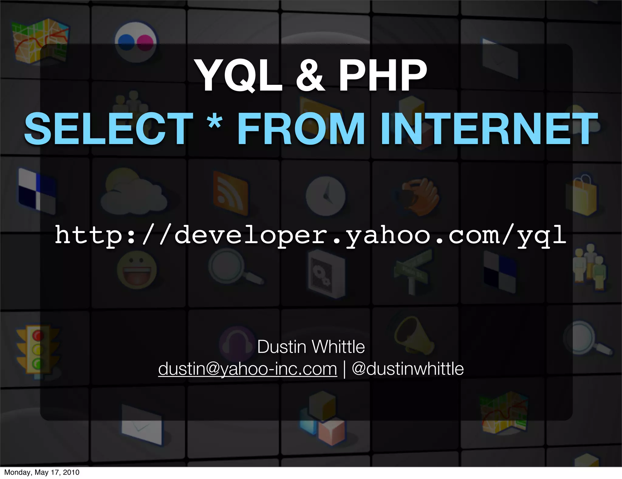 YQL & PHP
     SELECT * FROM INTERNET

             http://developer.yahoo.com/yql


                                  Dustin Whittle
                       dustin@yahoo-inc.com | @dustinwhittle




Monday, May 17, 2010
 