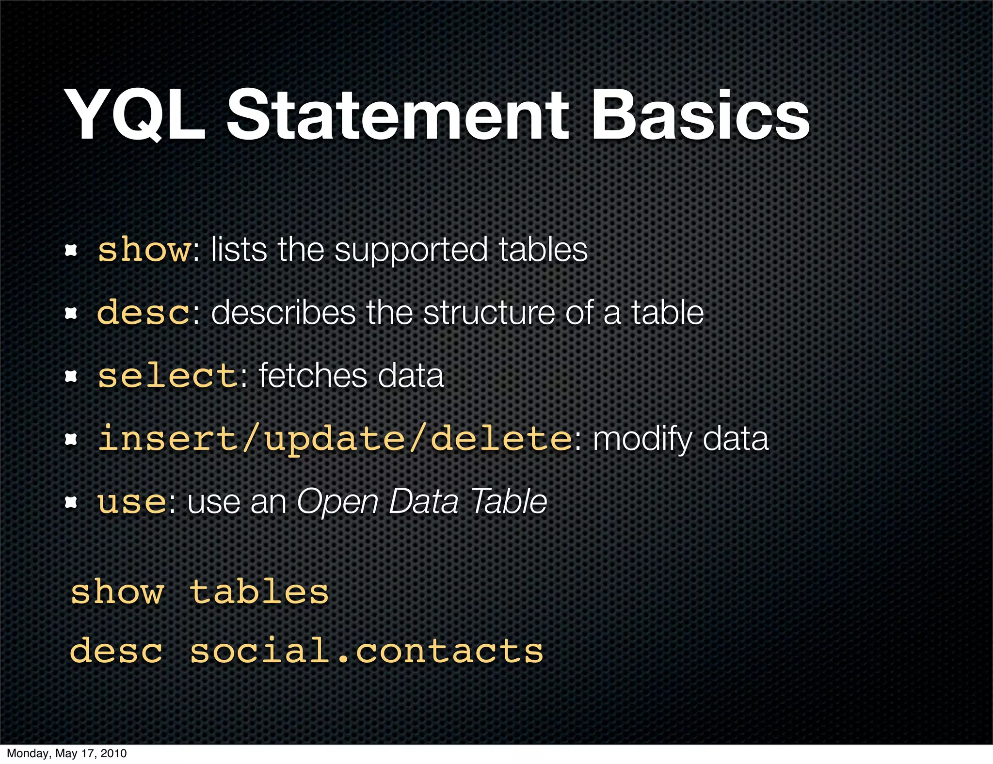 YQL Statement Basics
              show: lists the supported tables
              desc: describes the structure of a table
              select: fetches data
              insert/update/delete: modify data
              use: use an Open Data Table

          show tables
          desc social.contacts

Monday, May 17, 2010
 