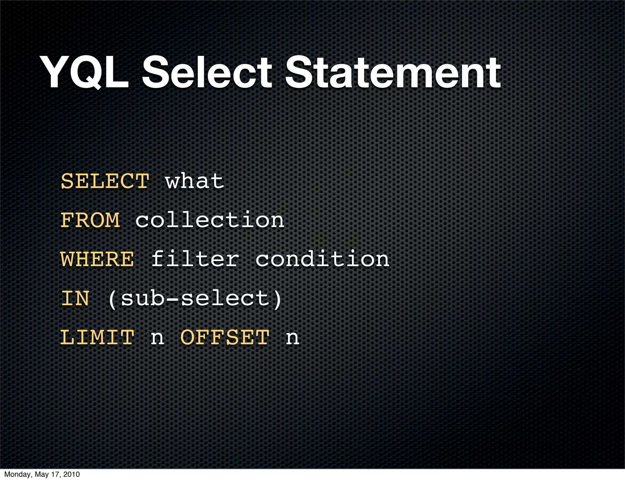 YQL Select Statement

              SELECT what
              FROM collection
              WHERE filter condition
              IN (sub-select)
              LIMIT n OFFSET n




Monday, May 17, 2010
 