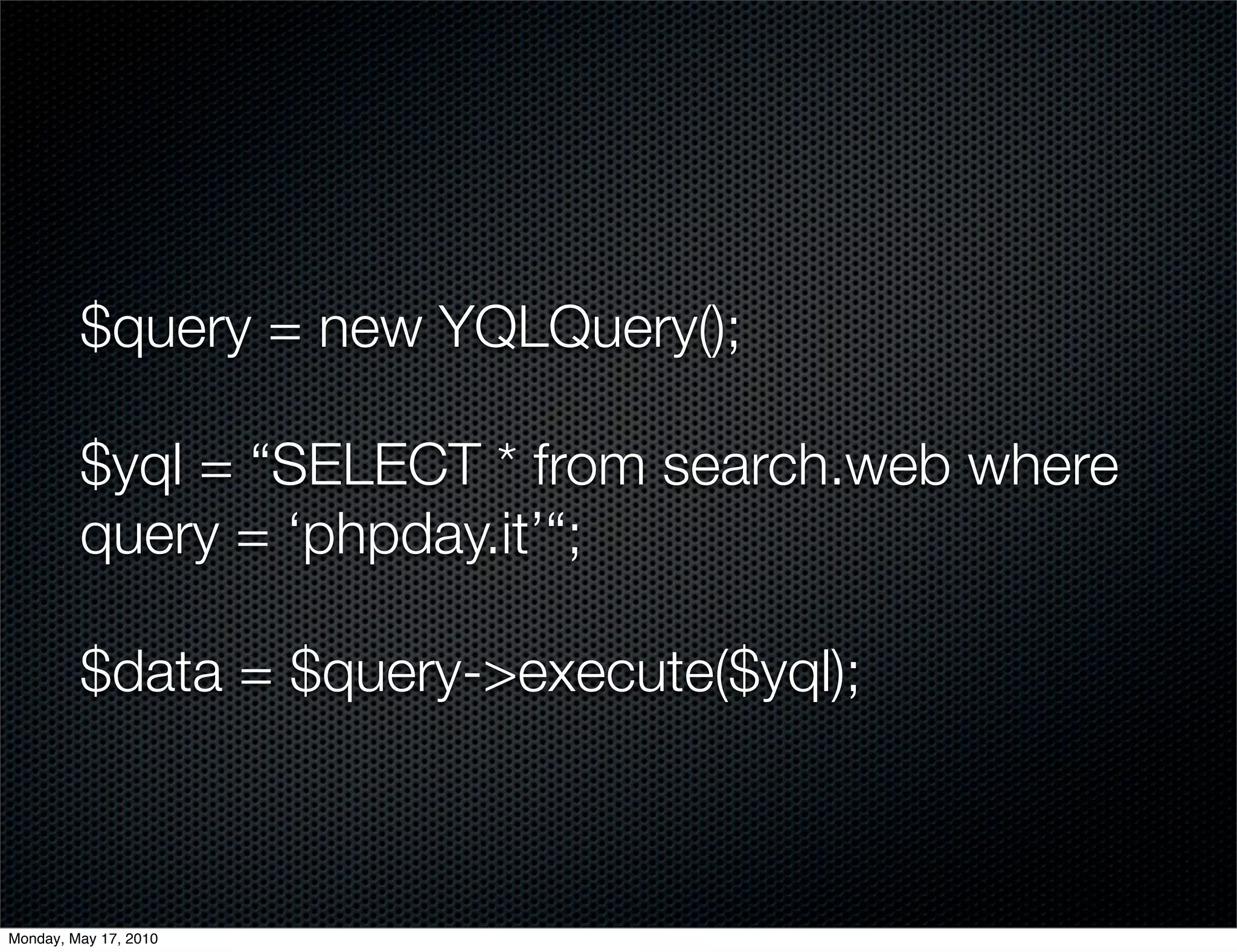 $query = new YQLQuery();

         $yql = “SELECT * from search.web where
         query = ‘phpday.it’“;

         $data = $query->execute($yql);



Monday, May 17, 2010
 