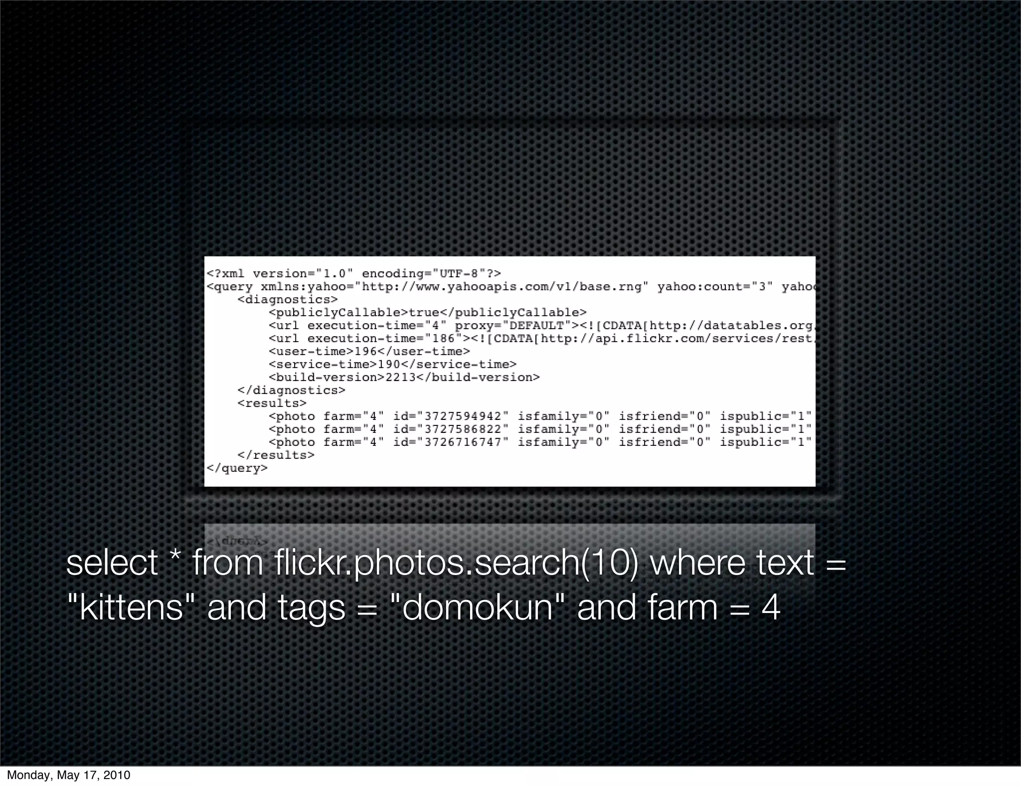 select * from ﬂickr.photos.search(10) where text =
         "kittens" and tags = "domokun" and farm = 4



Monday, May 17, 2010
 