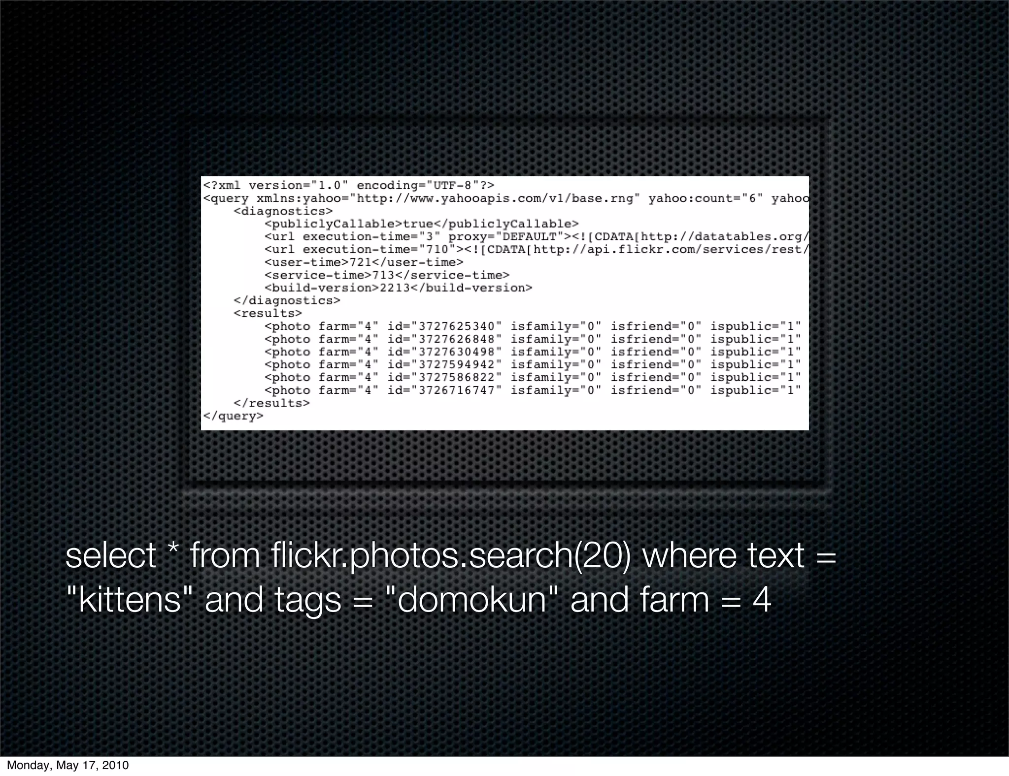 select * from ﬂickr.photos.search(20) where text =
         "kittens" and tags = "domokun" and farm = 4



Monday, May 17, 2010
 