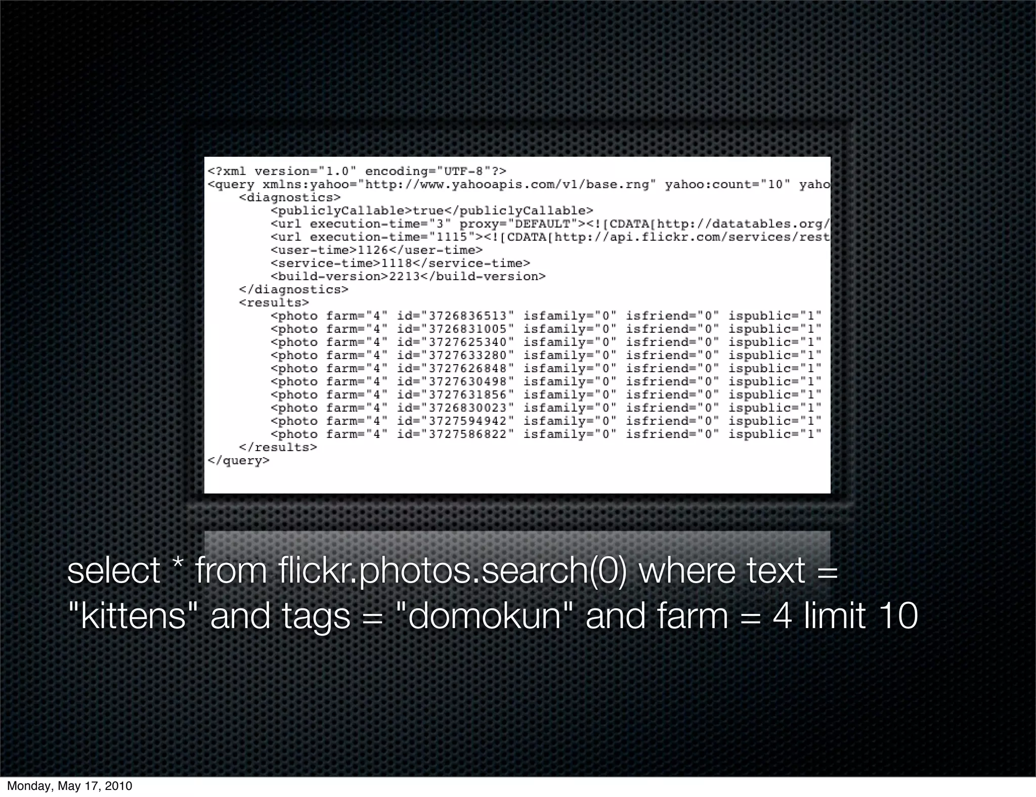 select * from ﬂickr.photos.search(0) where text =
         "kittens" and tags = "domokun" and farm = 4 limit 10



Monday, May 17, 2010
 