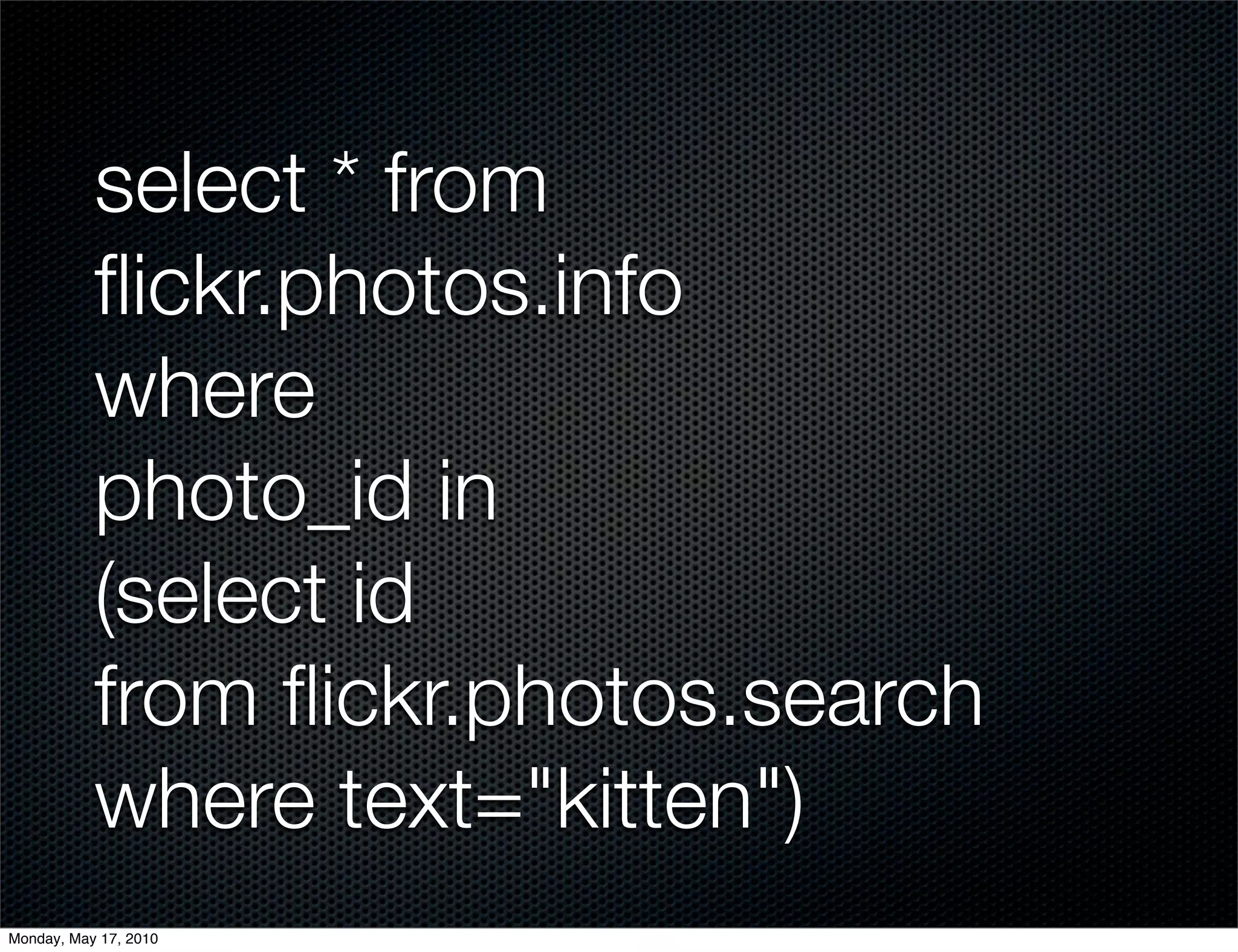 select * from
           ﬂickr.photos.info
           where
           photo_id in
           (select id
           from ﬂickr.photos.search
           where text="kitten")
Monday, May 17, 2010
 