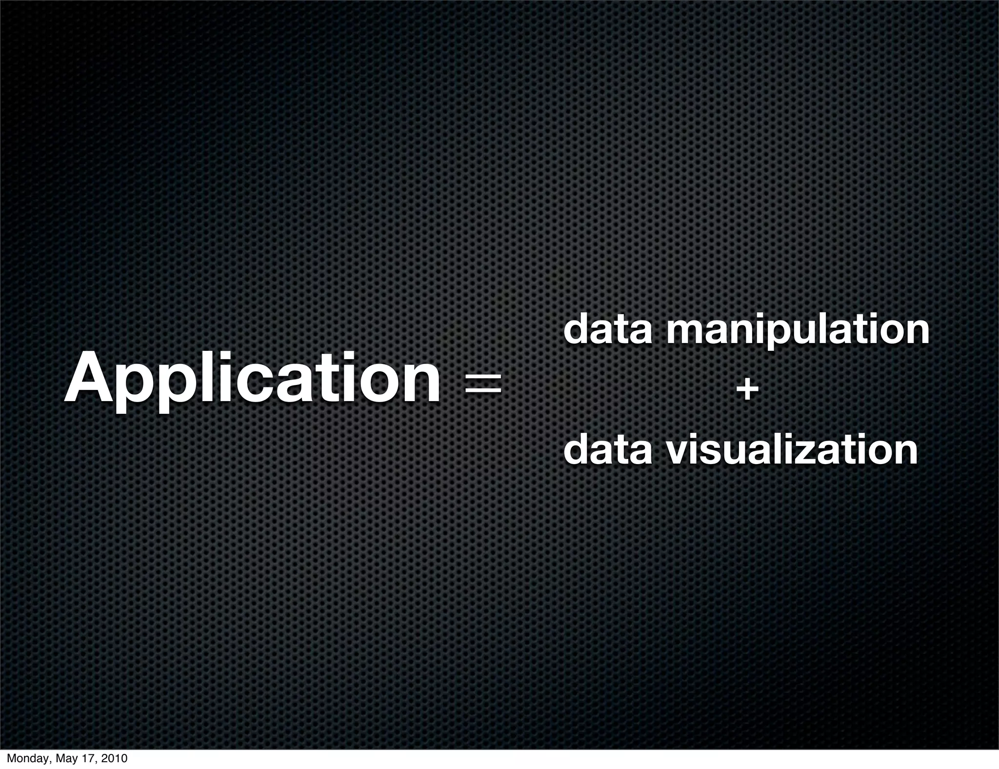 data manipulation
         Application =           +
                         data visualization




Monday, May 17, 2010
 