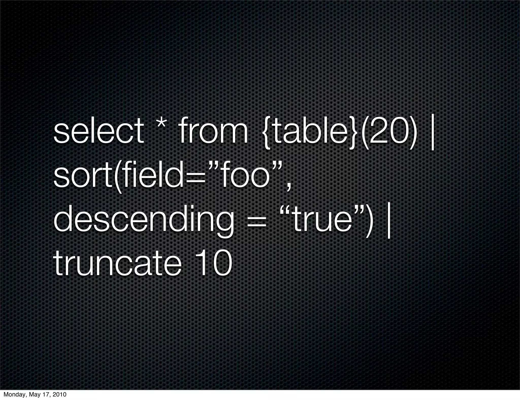select * from {table}(20) |
               sort(ﬁeld=”foo”,
               descending = “true”) |
               truncate 10


Monday, May 17, 2010
 