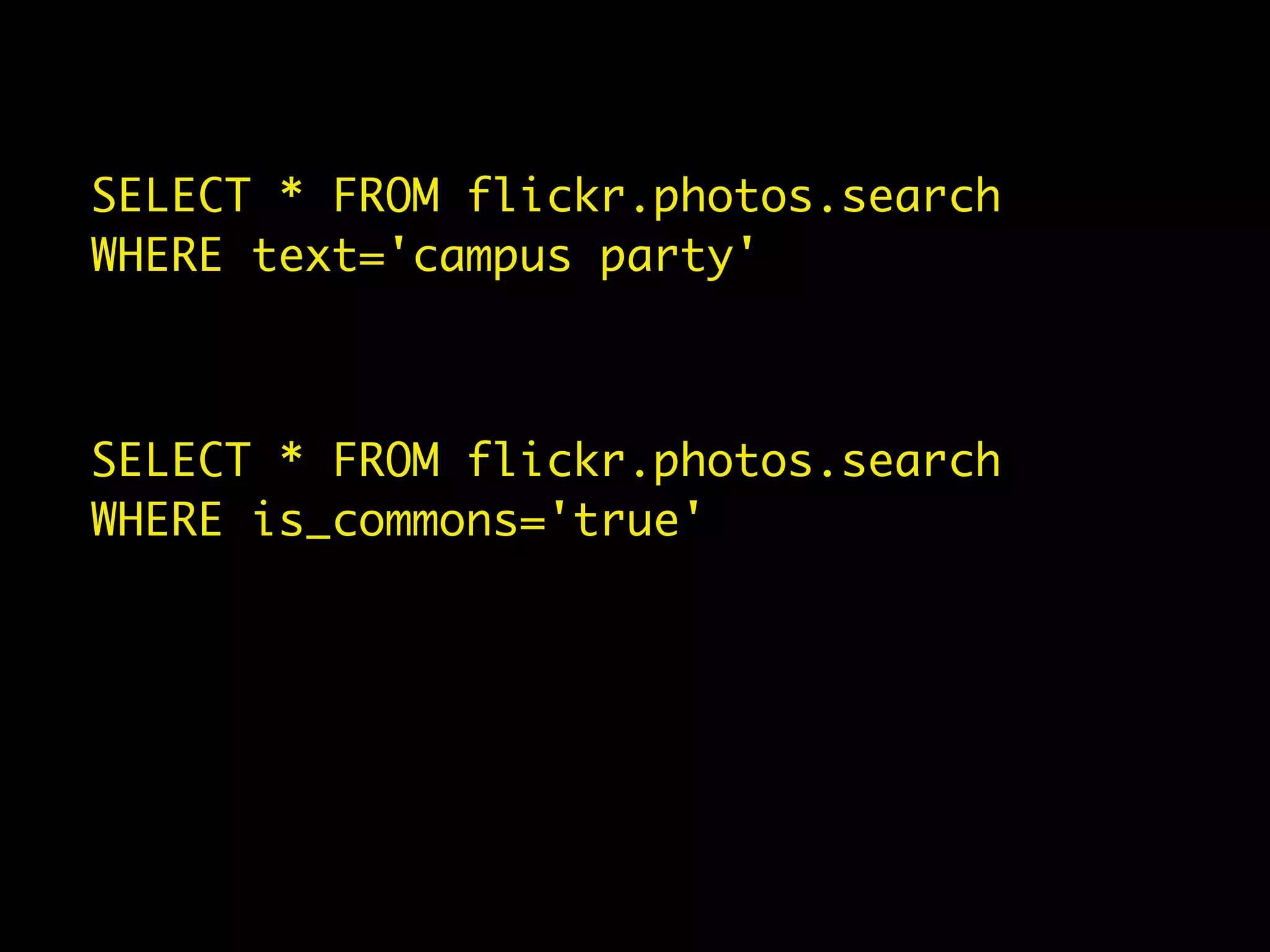 SELECT * FROM flickr.photos.search
WHERE text='campus party'



SELECT * FROM flickr.photos.search
WHERE is_commons='true'
 