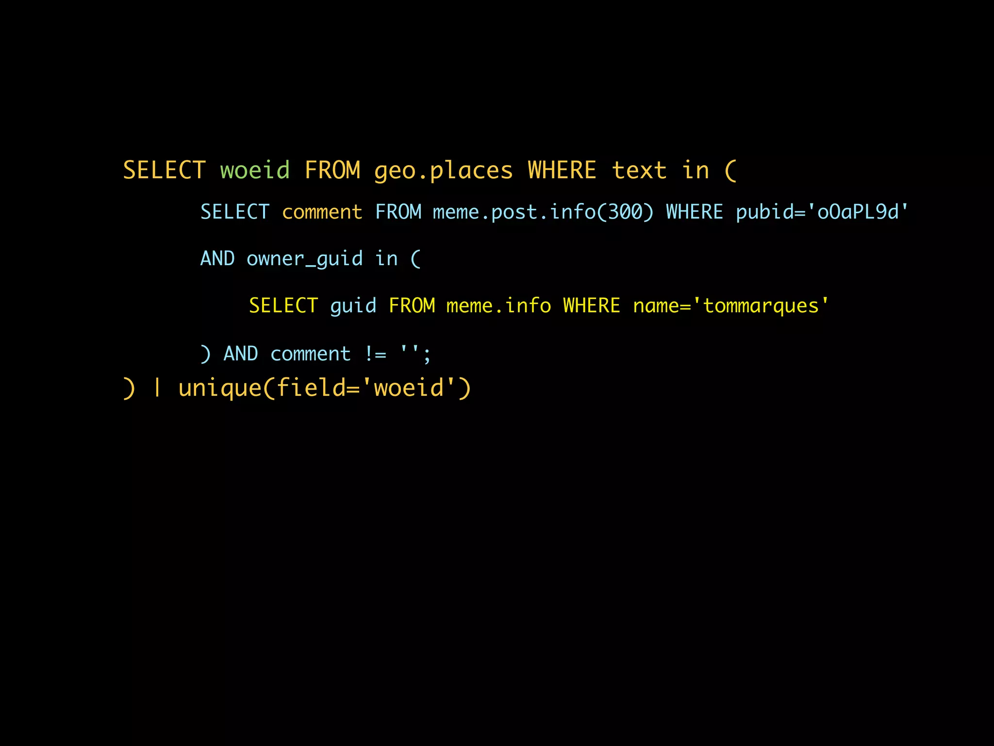 SELECT woeid FROM geo.places WHERE text in (
     SELECT comment FROM meme.post.info(300) WHERE pubid='oOaPL9d'

     AND owner_guid in (

         SELECT guid FROM meme.info WHERE name='tommarques'

     ) AND comment != '';
) | unique(field='woeid')
 