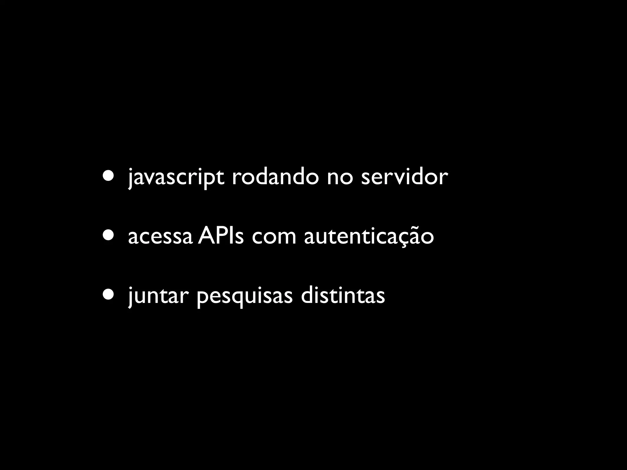 • javascript rodando no servidor
• acessa APIs com autenticação
• juntar pesquisas distintas
 
