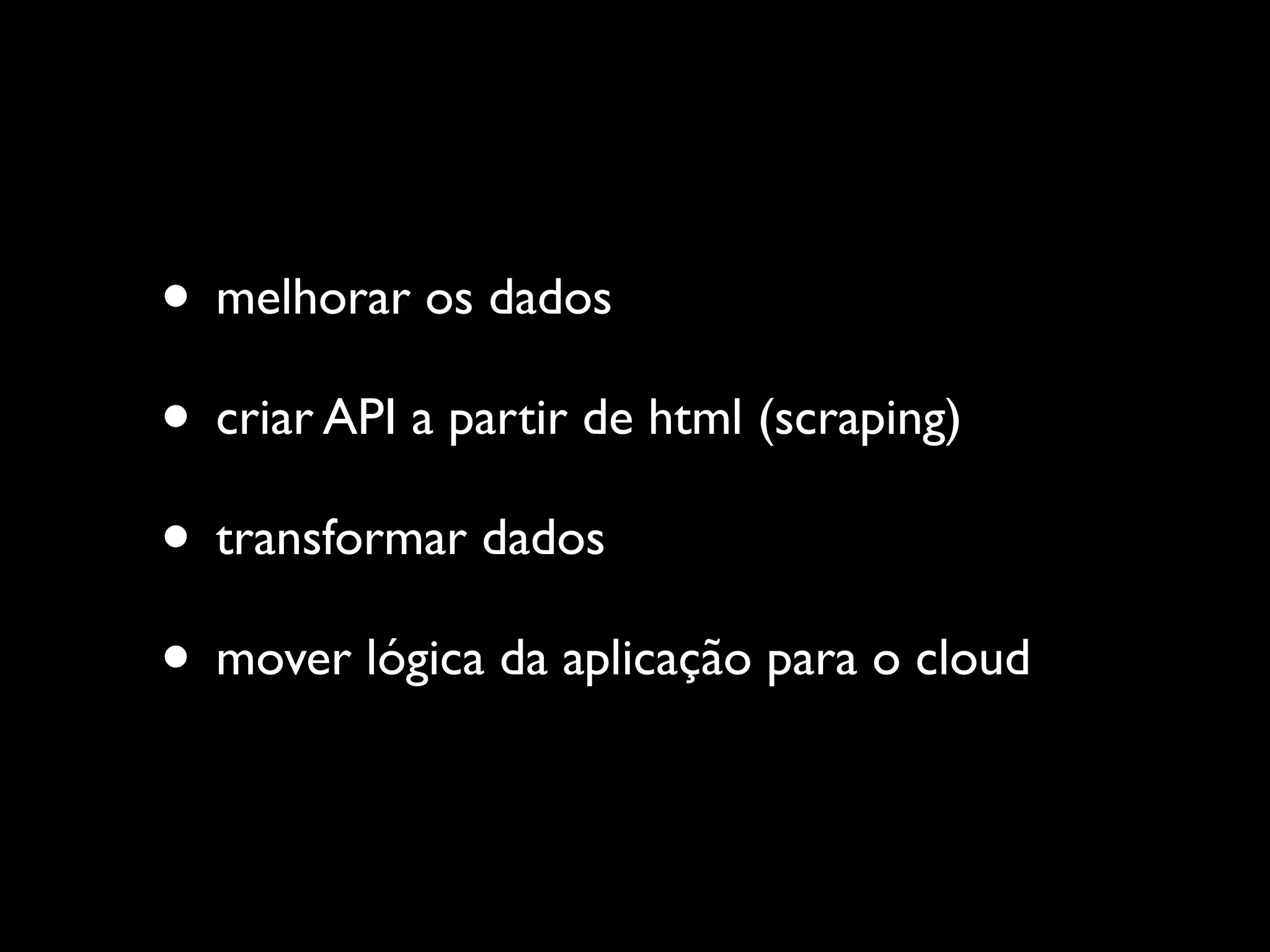 • melhorar os dados
• criar API a partir de html (scraping)
• transformar dados
• mover lógica da aplicação para o cloud
 