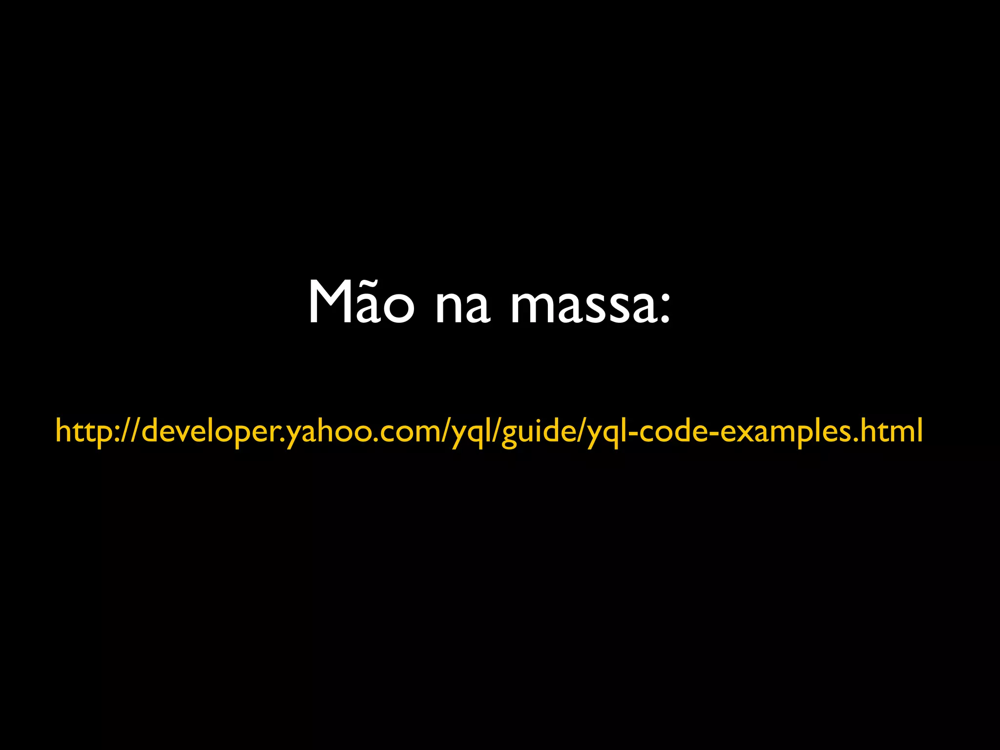 Mão na massa:
http://developer.yahoo.com/yql/guide/yql-code-examples.html
 