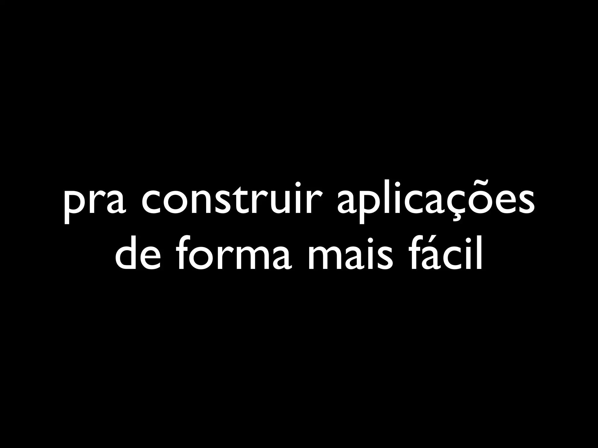 pra construir aplicações
  de forma mais fácil
 
