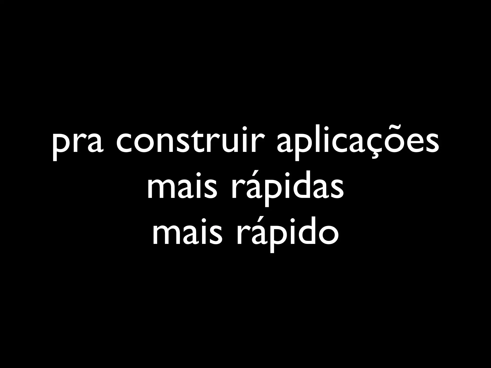pra construir aplicações
      mais rápidas
      mais rápido
 