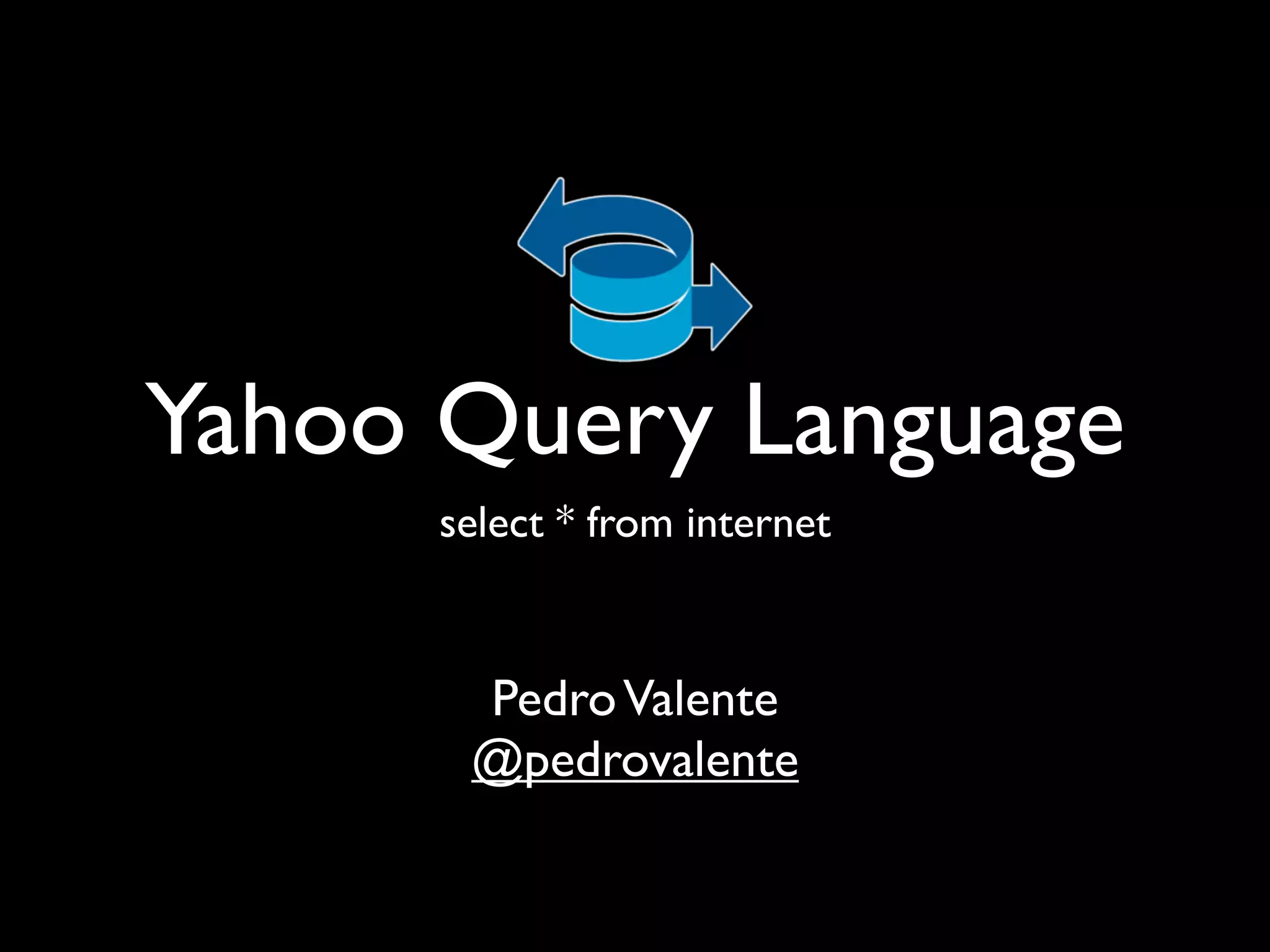 Yahoo Query Language
      select * from internet



       Pedro Valente
       @pedrovalente
 