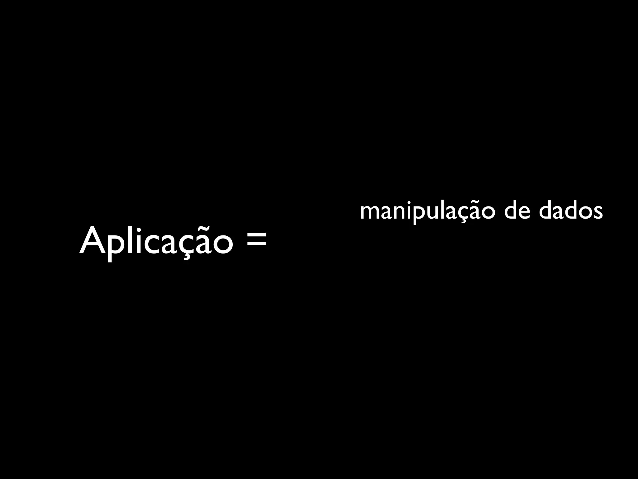 manipulação de dados
Aplicação =
 
