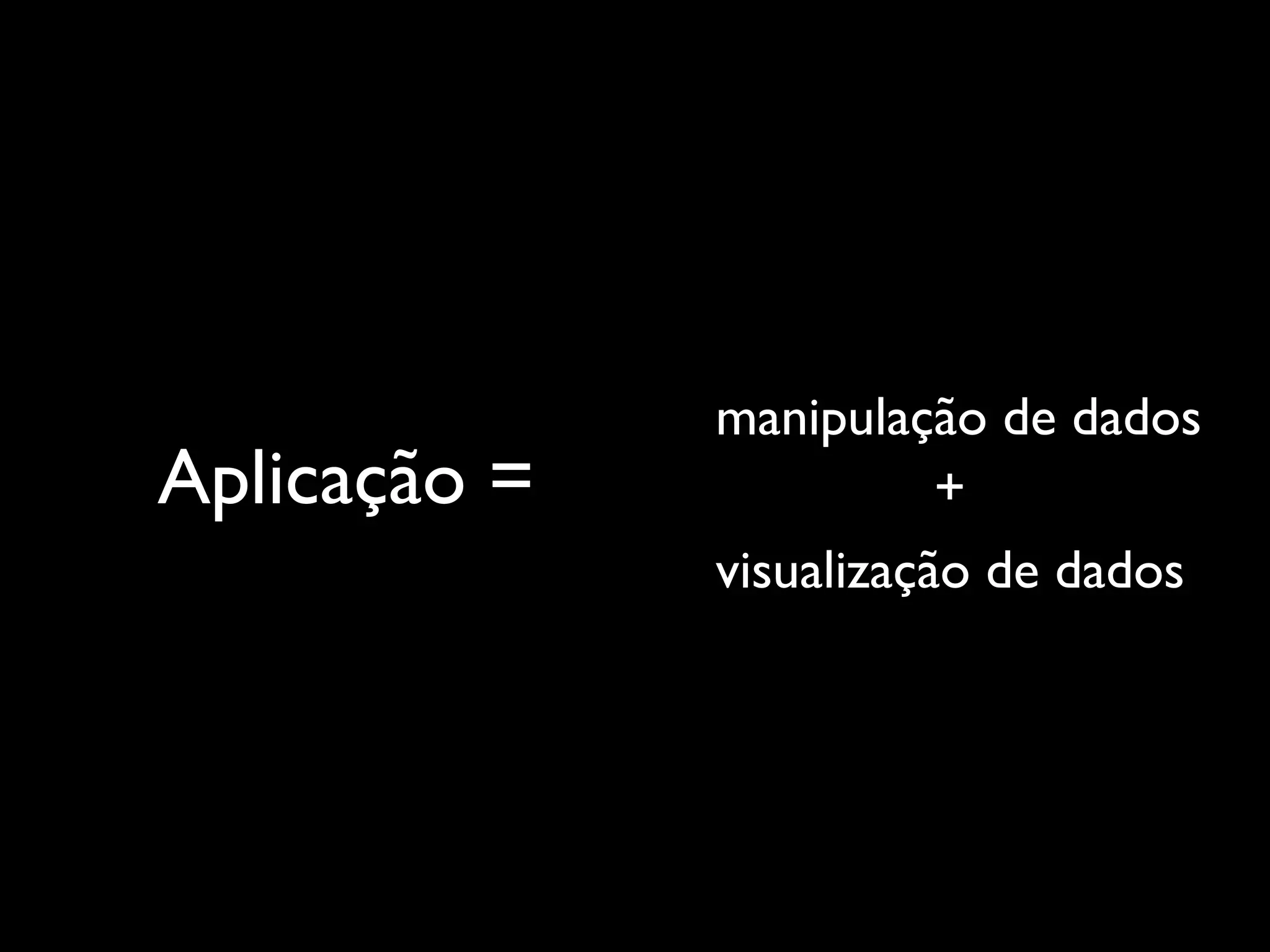 manipulação de dados
Aplicação =              +
              visualização de dados
 
