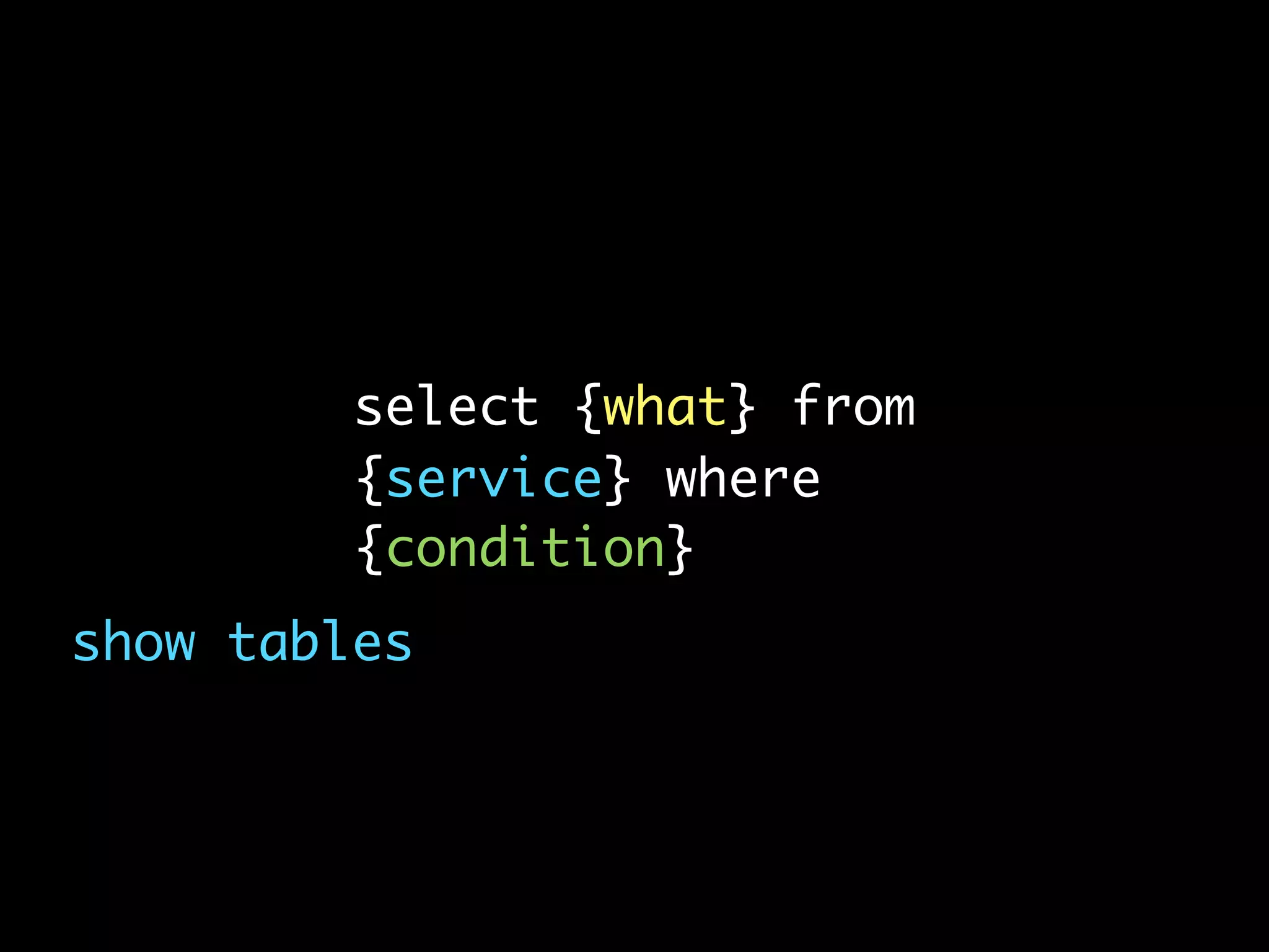 select {what} from
         {service} where
         {condition}
show tables
 