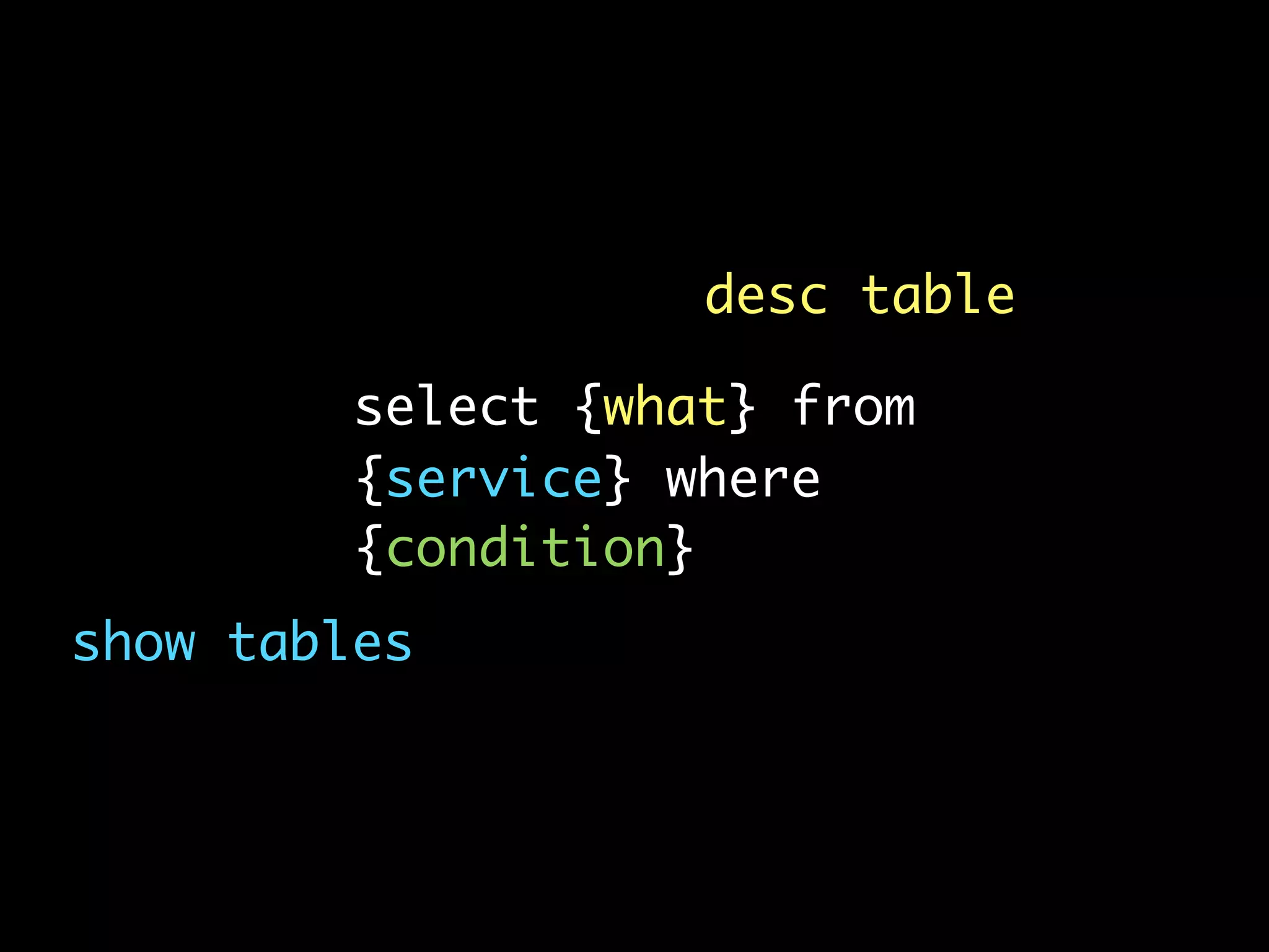 desc table

         select {what} from
         {service} where
         {condition}
show tables
 