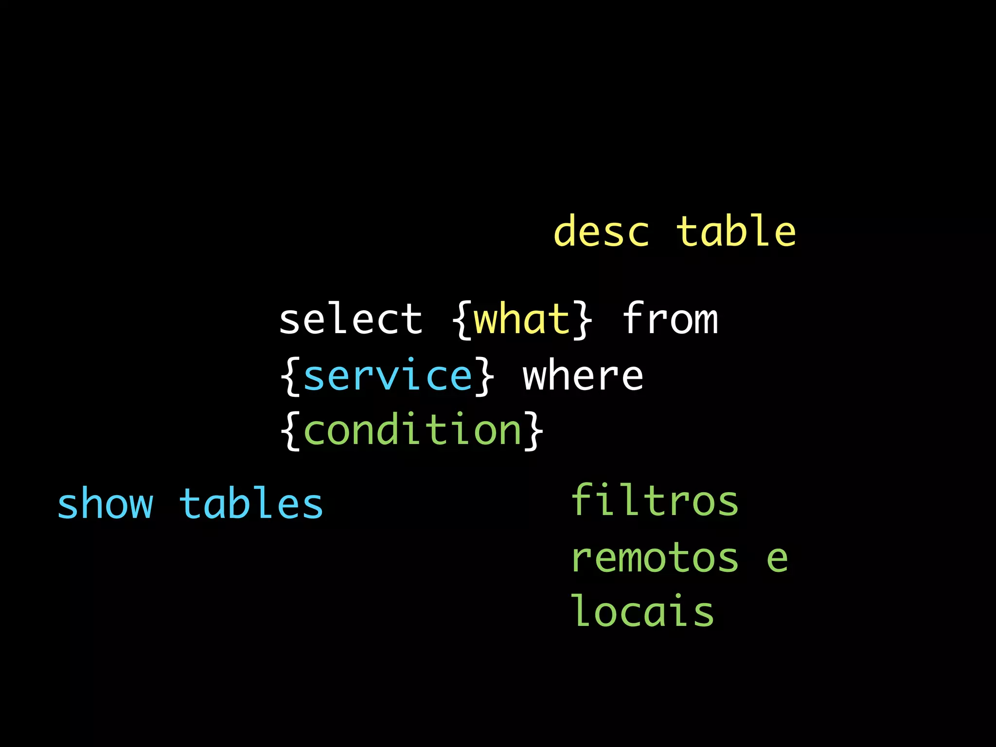 desc table

         select {what} from
         {service} where
         {condition}
show tables         filtros
                    remotos e
                    locais
 