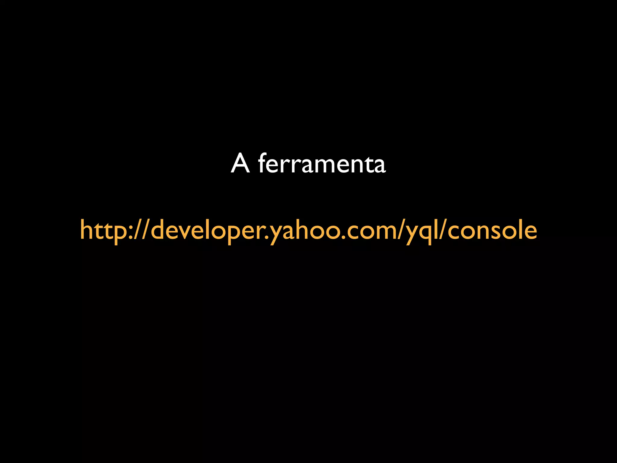 A ferramenta

http://developer.yahoo.com/yql/console
 
