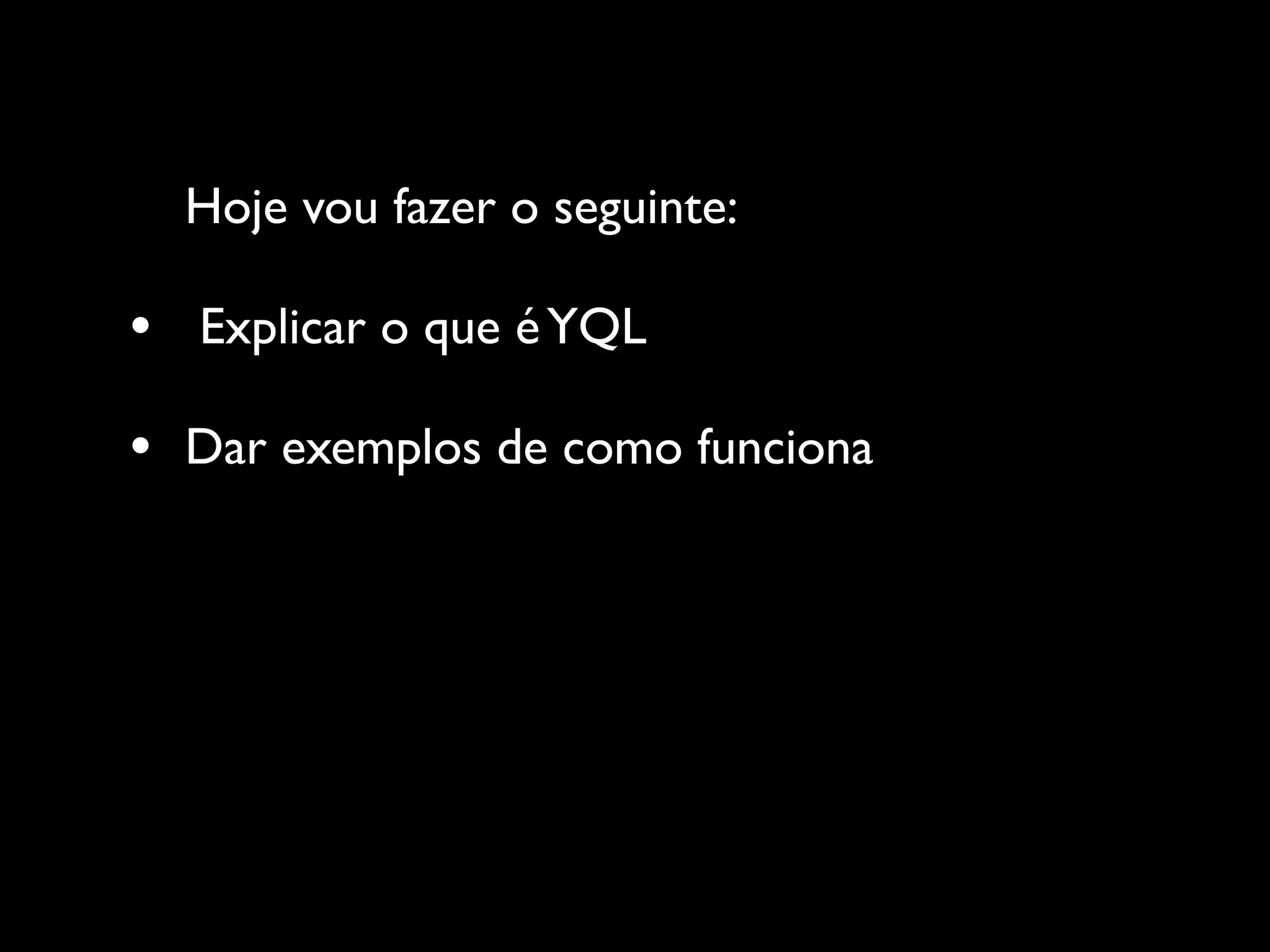 Hoje vou fazer o seguinte:

•   Explicar o que é YQL

•   Dar exemplos de como funciona
 