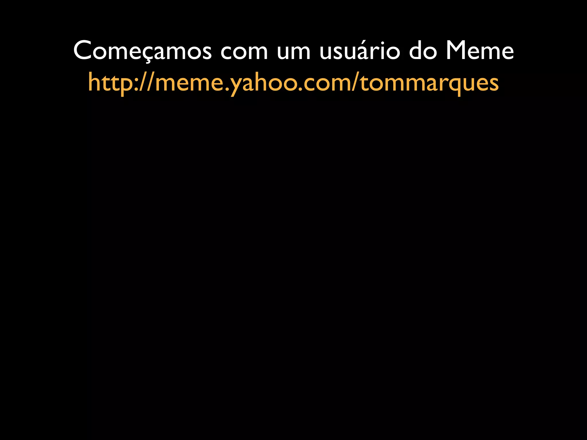 Começamos com um usuário do Meme
 http://meme.yahoo.com/tommarques
 