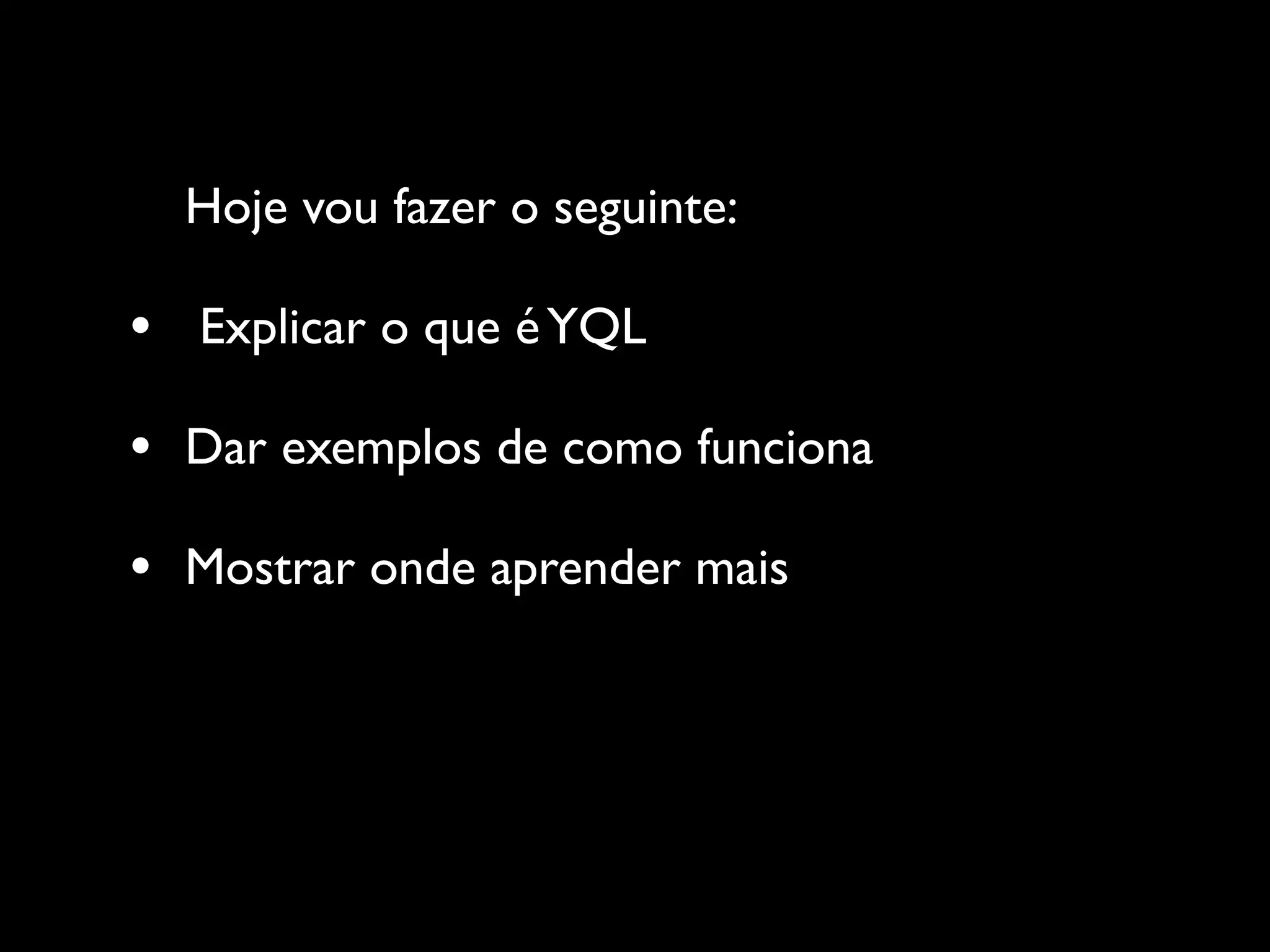 Hoje vou fazer o seguinte:

•   Explicar o que é YQL

•   Dar exemplos de como funciona

•   Mostrar onde aprender mais
 