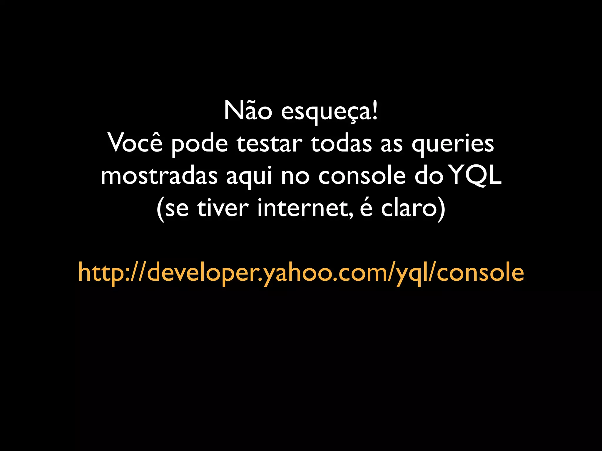 Não esqueça!
 Você pode testar todas as queries
 mostradas aqui no console do YQL
     (se tiver internet, é claro)

http://developer.yahoo.com/yql/console
 