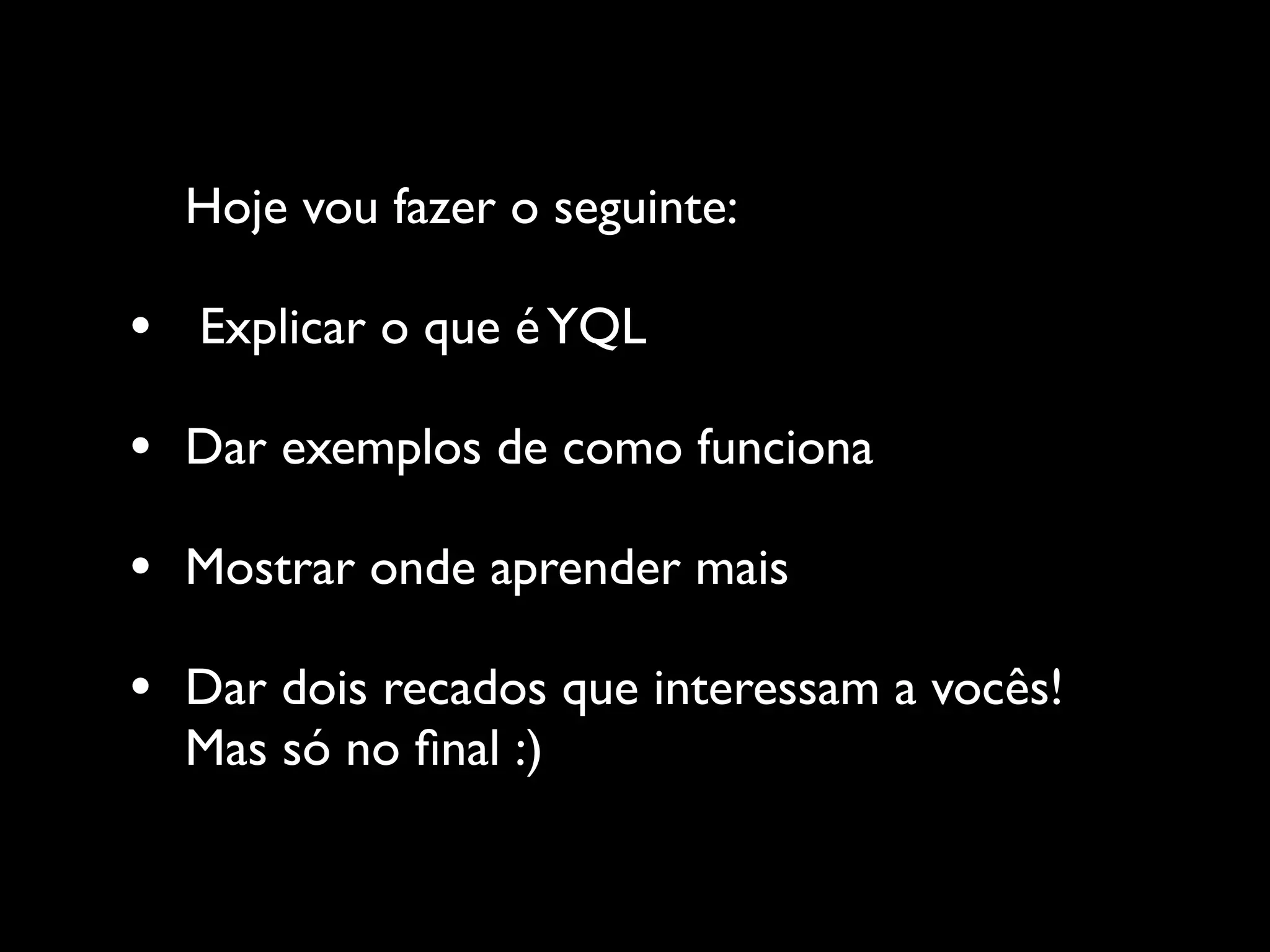 Hoje vou fazer o seguinte:

•   Explicar o que é YQL

•   Dar exemplos de como funciona

•   Mostrar onde aprender mais

•   Dar dois recados que interessam a vocês!
    Mas só no ﬁnal :)
 