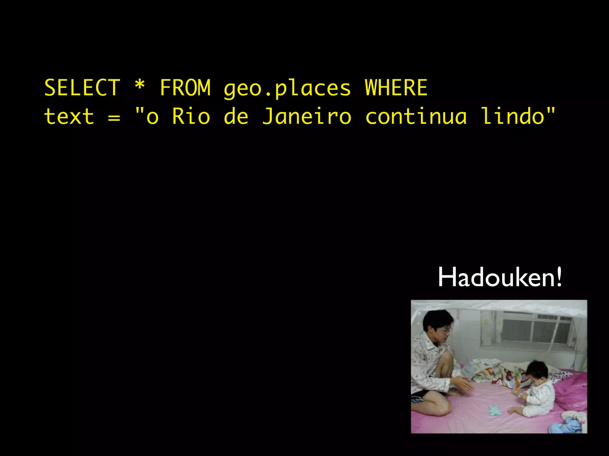 SELECT * FROM geo.places WHERE
text = "o Rio de Janeiro continua lindo"




                              Hadouken!
 