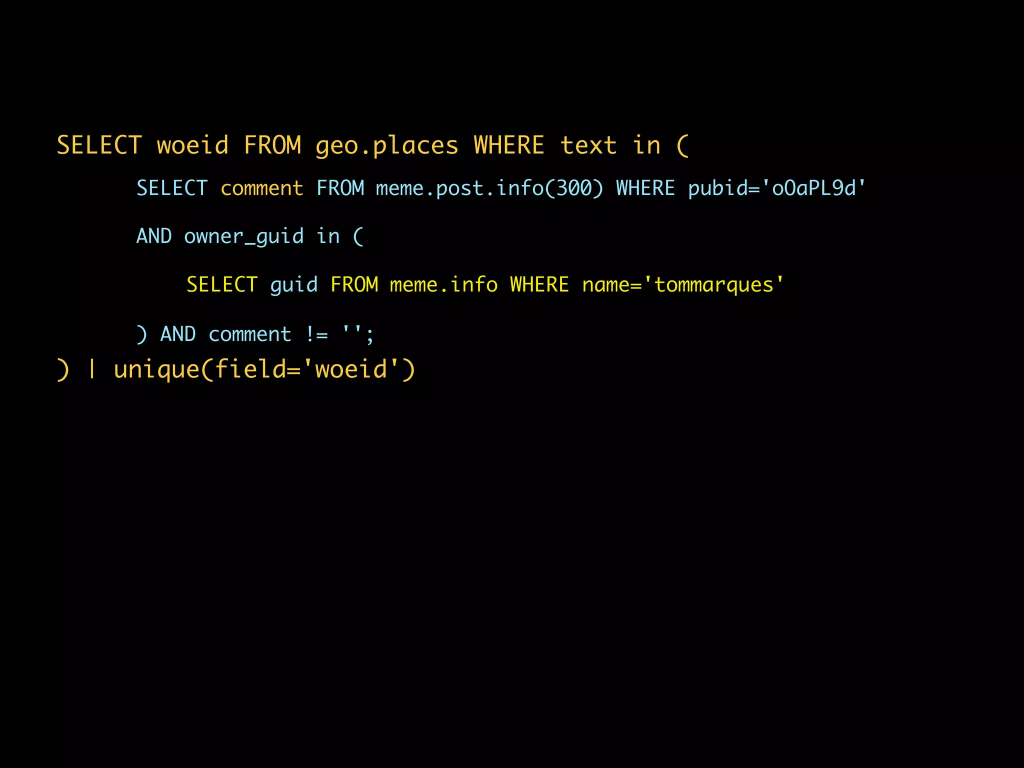 SELECT woeid FROM geo.places WHERE text in (
     SELECT comment FROM meme.post.info(300) WHERE pubid='oOaPL9d'

     AND owner_guid in (

         SELECT guid FROM meme.info WHERE name='tommarques'

     ) AND comment != '';
) | unique(field='woeid')
 
